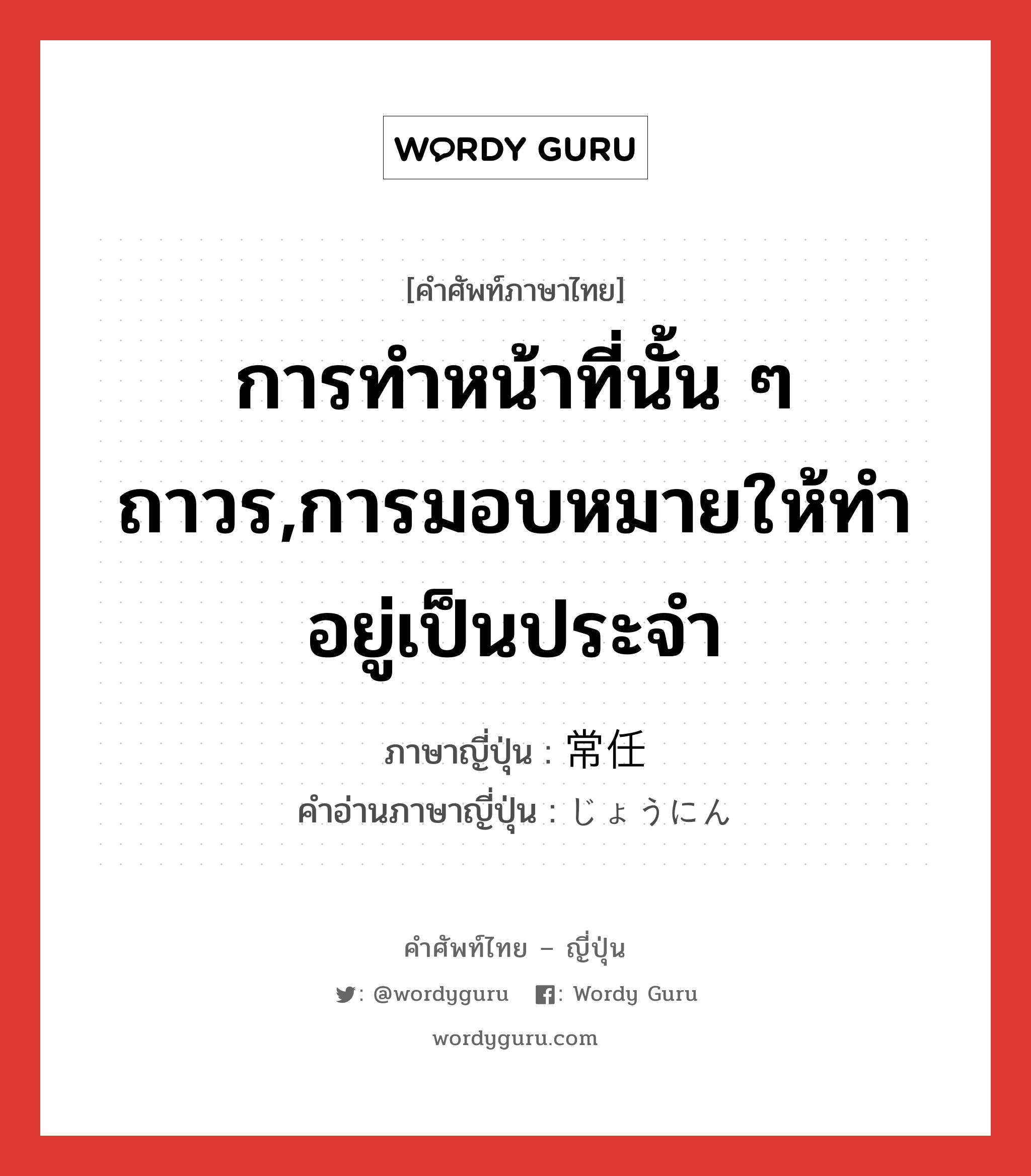 การทำหน้าที่นั้น ๆ ถาวร,การมอบหมายให้ทำอยู่เป็นประจำ ภาษาญี่ปุ่นคืออะไร, คำศัพท์ภาษาไทย - ญี่ปุ่น การทำหน้าที่นั้น ๆ ถาวร,การมอบหมายให้ทำอยู่เป็นประจำ ภาษาญี่ปุ่น 常任 คำอ่านภาษาญี่ปุ่น じょうにん หมวด n หมวด n