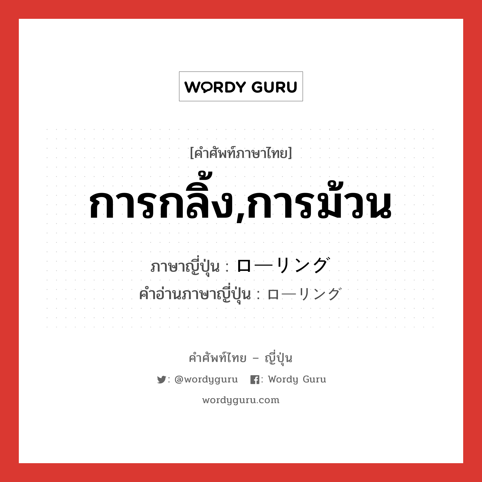 การกลิ้ง,การม้วน ภาษาญี่ปุ่นคืออะไร, คำศัพท์ภาษาไทย - ญี่ปุ่น การกลิ้ง,การม้วน ภาษาญี่ปุ่น ローリング คำอ่านภาษาญี่ปุ่น ローリング หมวด n หมวด n