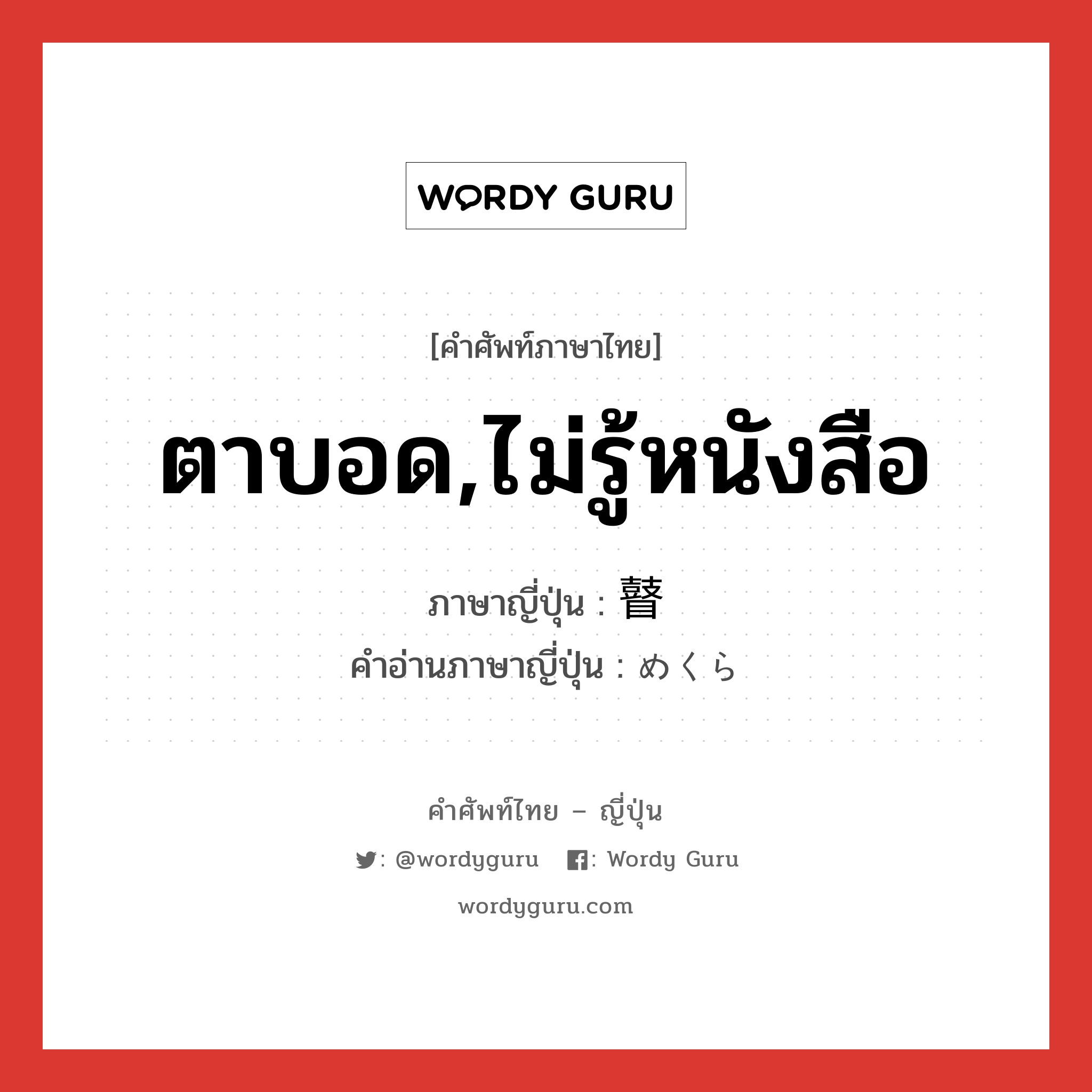 ตาบอด,ไม่รู้หนังสือ ภาษาญี่ปุ่นคืออะไร, คำศัพท์ภาษาไทย - ญี่ปุ่น ตาบอด,ไม่รู้หนังสือ ภาษาญี่ปุ่น 瞽 คำอ่านภาษาญี่ปุ่น めくら หมวด n หมวด n