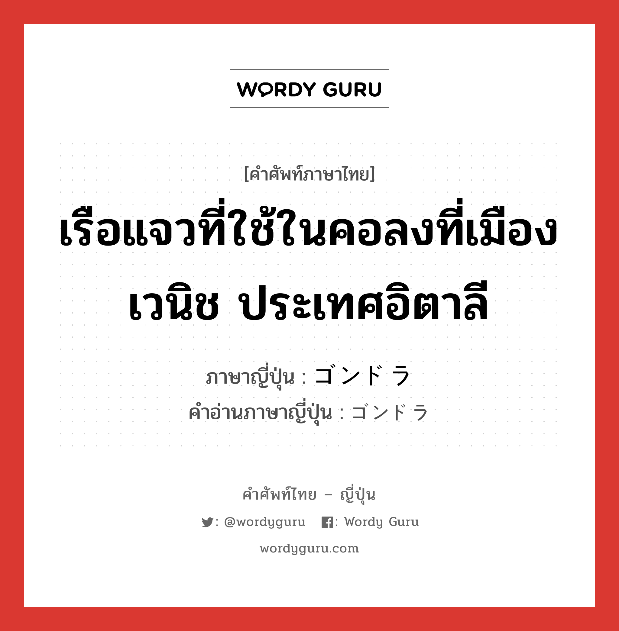 เรือแจวที่ใช้ในคอลงที่เมืองเวนิช ประเทศอิตาลี ภาษาญี่ปุ่นคืออะไร, คำศัพท์ภาษาไทย - ญี่ปุ่น เรือแจวที่ใช้ในคอลงที่เมืองเวนิช ประเทศอิตาลี ภาษาญี่ปุ่น ゴンドラ คำอ่านภาษาญี่ปุ่น ゴンドラ หมวด n หมวด n