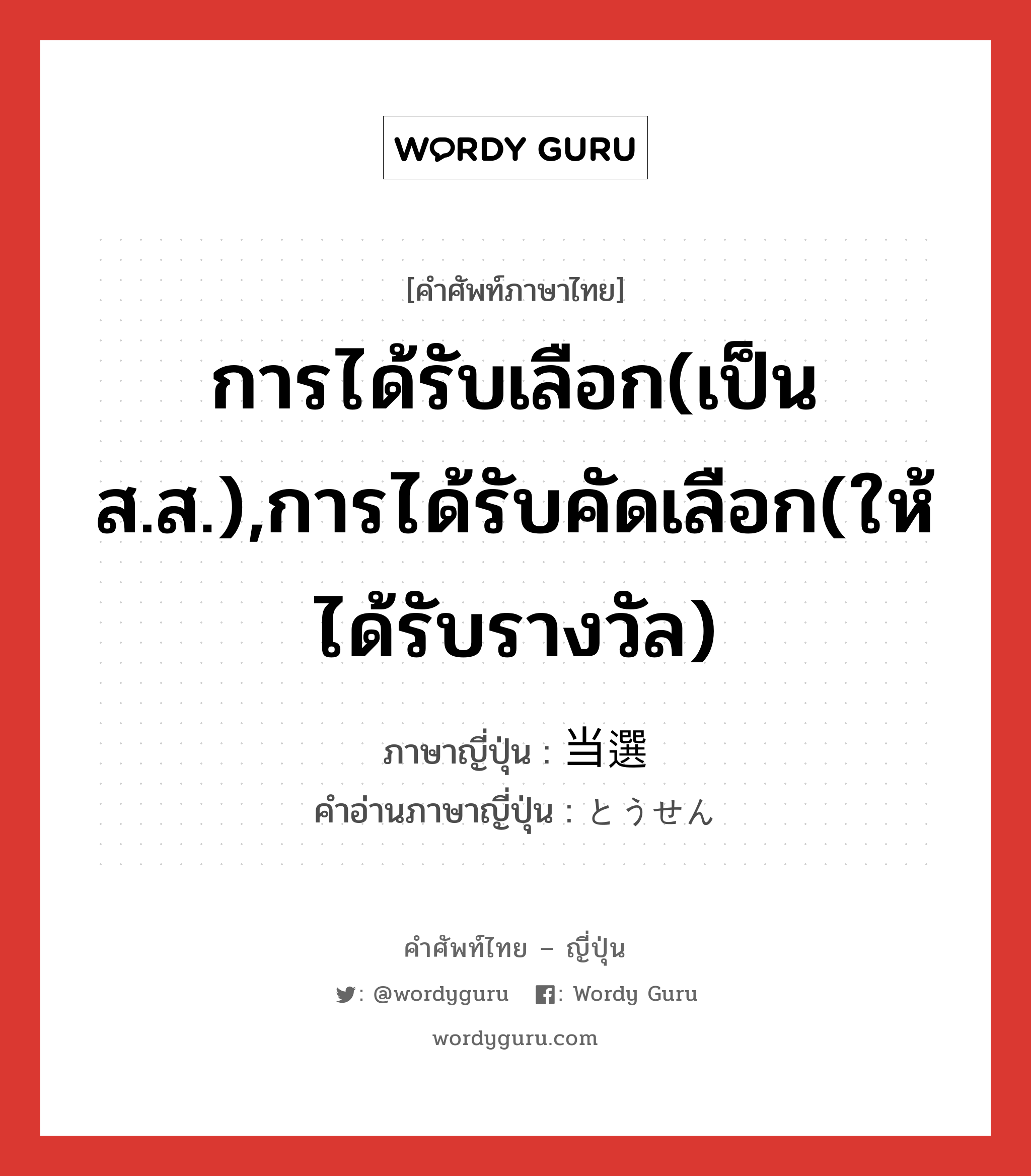 การได้รับเลือก(เป็นส.ส.),การได้รับคัดเลือก(ให้ได้รับรางวัล) ภาษาญี่ปุ่นคืออะไร, คำศัพท์ภาษาไทย - ญี่ปุ่น การได้รับเลือก(เป็นส.ส.),การได้รับคัดเลือก(ให้ได้รับรางวัล) ภาษาญี่ปุ่น 当選 คำอ่านภาษาญี่ปุ่น とうせん หมวด n หมวด n