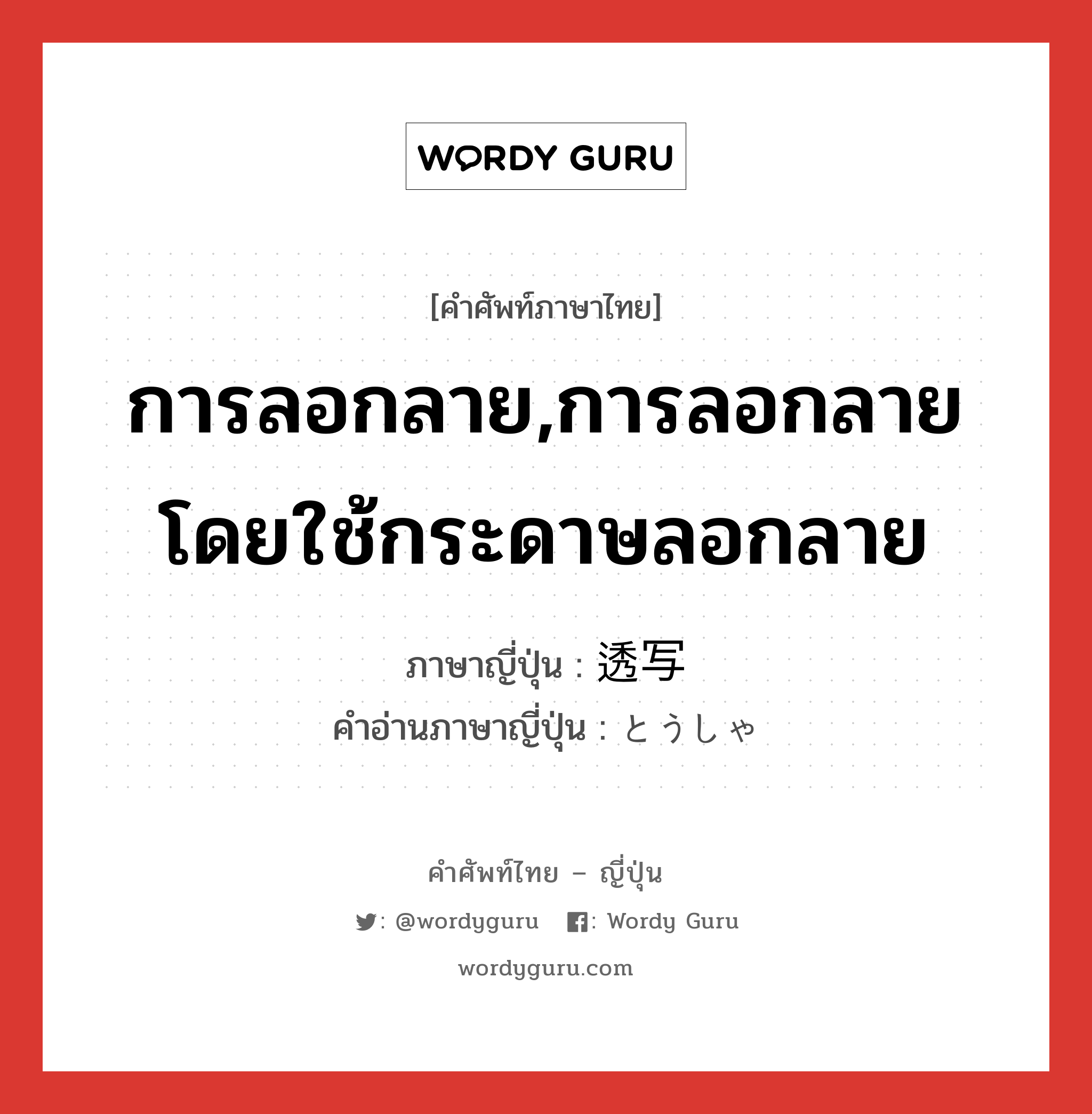 การลอกลาย,การลอกลายโดยใช้กระดาษลอกลาย ภาษาญี่ปุ่นคืออะไร, คำศัพท์ภาษาไทย - ญี่ปุ่น การลอกลาย,การลอกลายโดยใช้กระดาษลอกลาย ภาษาญี่ปุ่น 透写 คำอ่านภาษาญี่ปุ่น とうしゃ หมวด n หมวด n