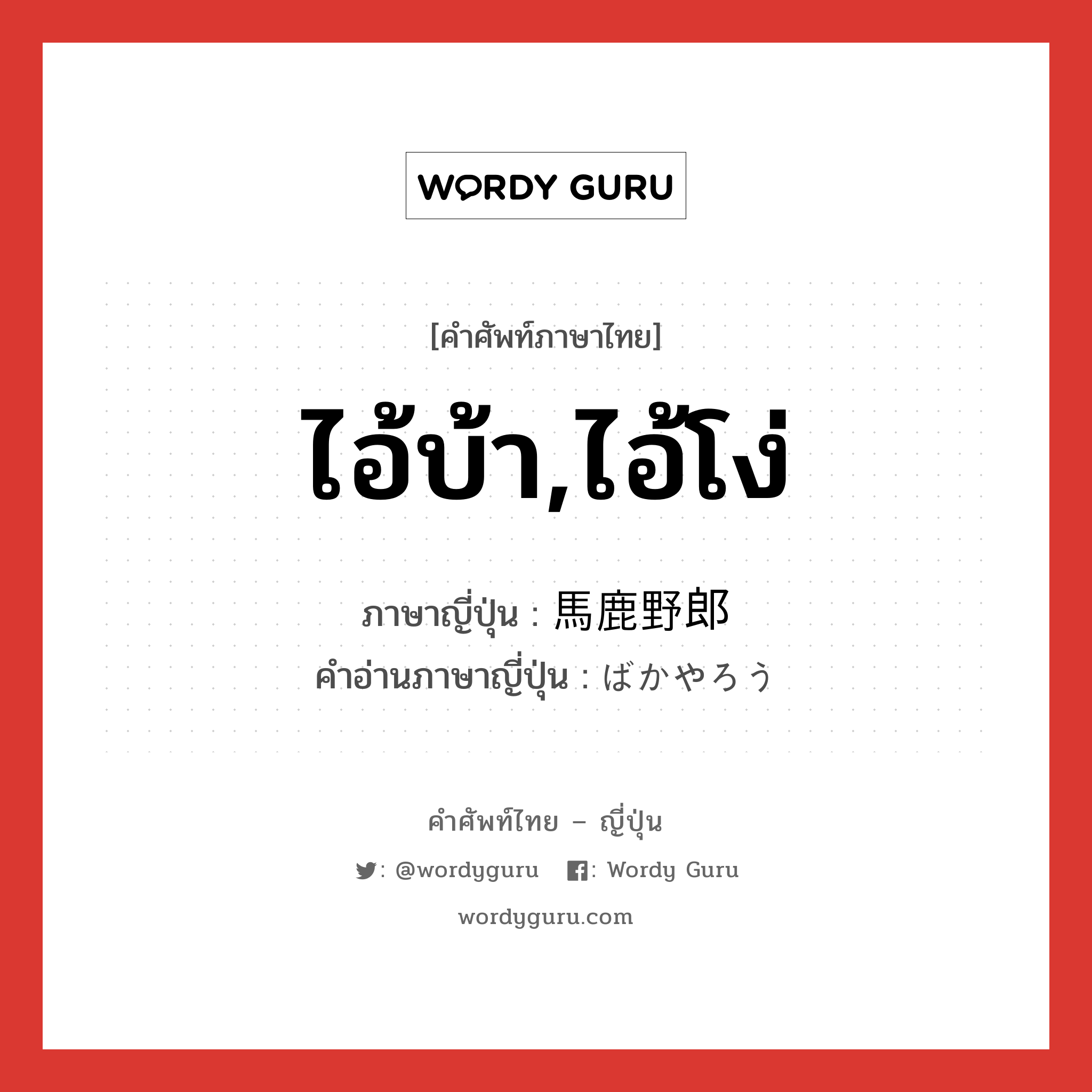 ไอ้บ้า,ไอ้โง่ ภาษาญี่ปุ่นคืออะไร, คำศัพท์ภาษาไทย - ญี่ปุ่น ไอ้บ้า,ไอ้โง่ ภาษาญี่ปุ่น 馬鹿野郎 คำอ่านภาษาญี่ปุ่น ばかやろう หมวด int หมวด int