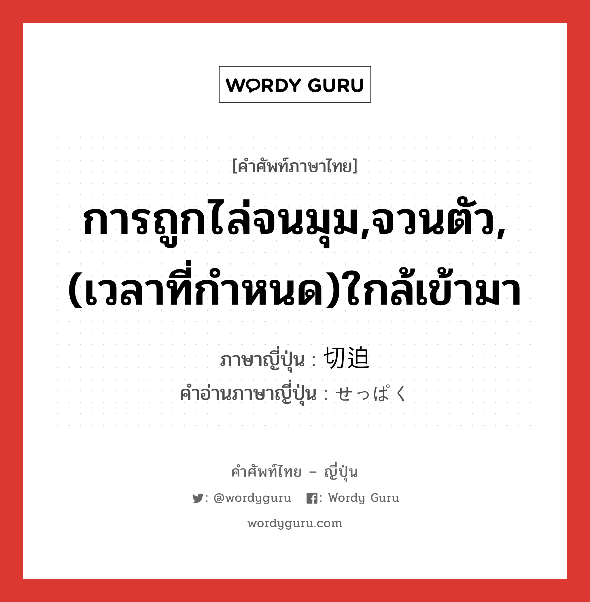 การถูกไล่จนมุม,จวนตัว,(เวลาที่กำหนด)ใกล้เข้ามา ภาษาญี่ปุ่นคืออะไร, คำศัพท์ภาษาไทย - ญี่ปุ่น การถูกไล่จนมุม,จวนตัว,(เวลาที่กำหนด)ใกล้เข้ามา ภาษาญี่ปุ่น 切迫 คำอ่านภาษาญี่ปุ่น せっぱく หมวด n หมวด n