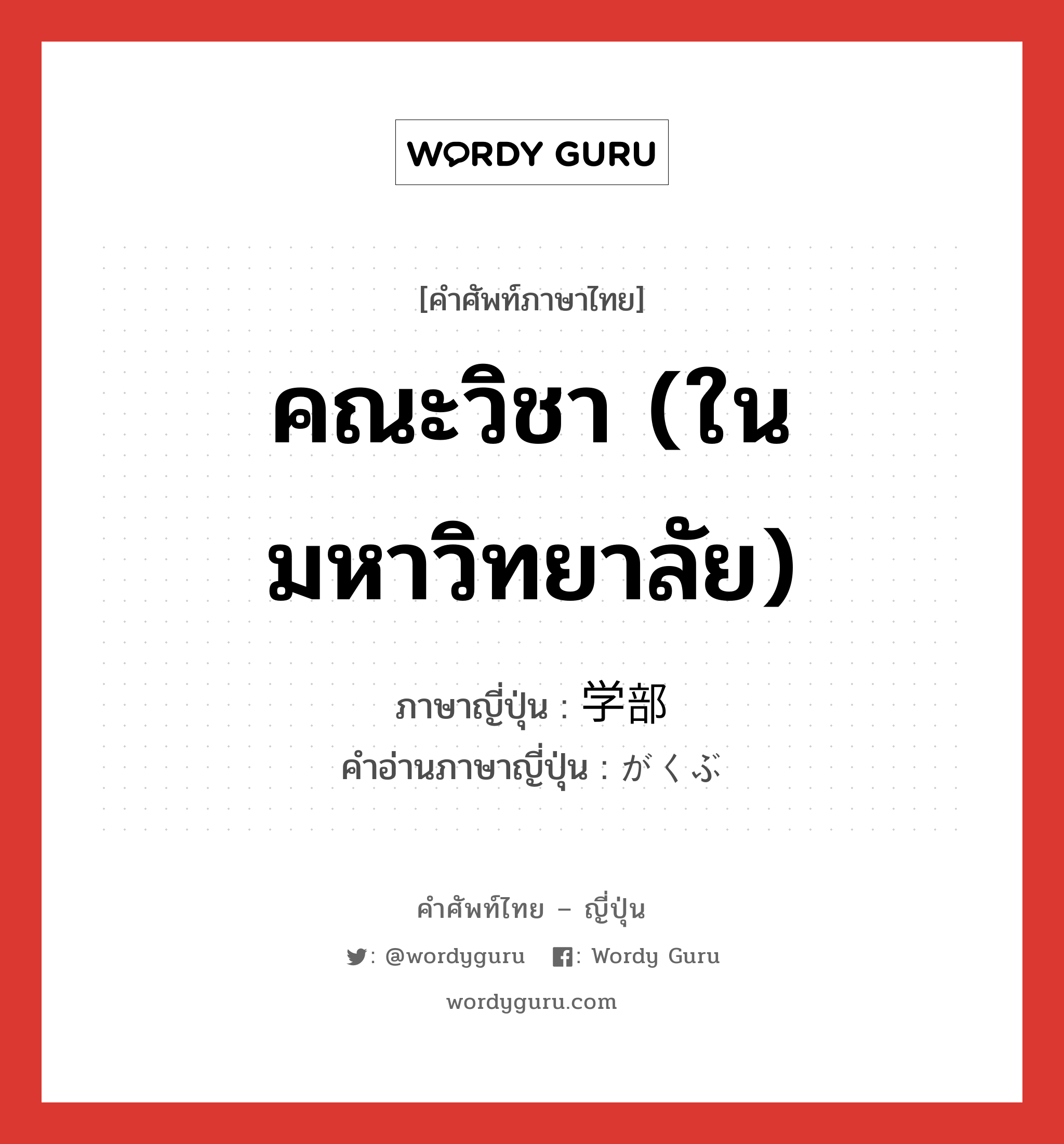 คณะวิชา (ในมหาวิทยาลัย) ภาษาญี่ปุ่นคืออะไร, คำศัพท์ภาษาไทย - ญี่ปุ่น คณะวิชา (ในมหาวิทยาลัย) ภาษาญี่ปุ่น 学部 คำอ่านภาษาญี่ปุ่น がくぶ หมวด n หมวด n