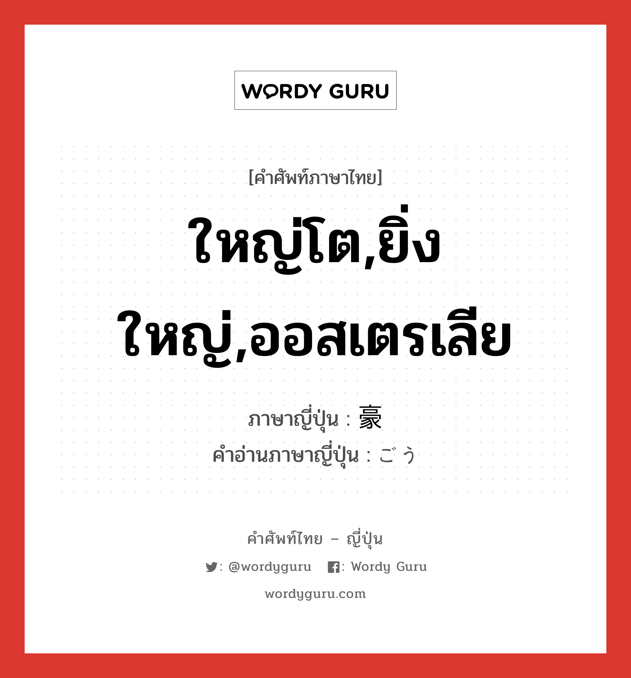 ใหญ่โต,ยิ่งใหญ่,ออสเตรเลีย ภาษาญี่ปุ่นคืออะไร, คำศัพท์ภาษาไทย - ญี่ปุ่น ใหญ่โต,ยิ่งใหญ่,ออสเตรเลีย ภาษาญี่ปุ่น 豪 คำอ่านภาษาญี่ปุ่น ごう หมวด n หมวด n