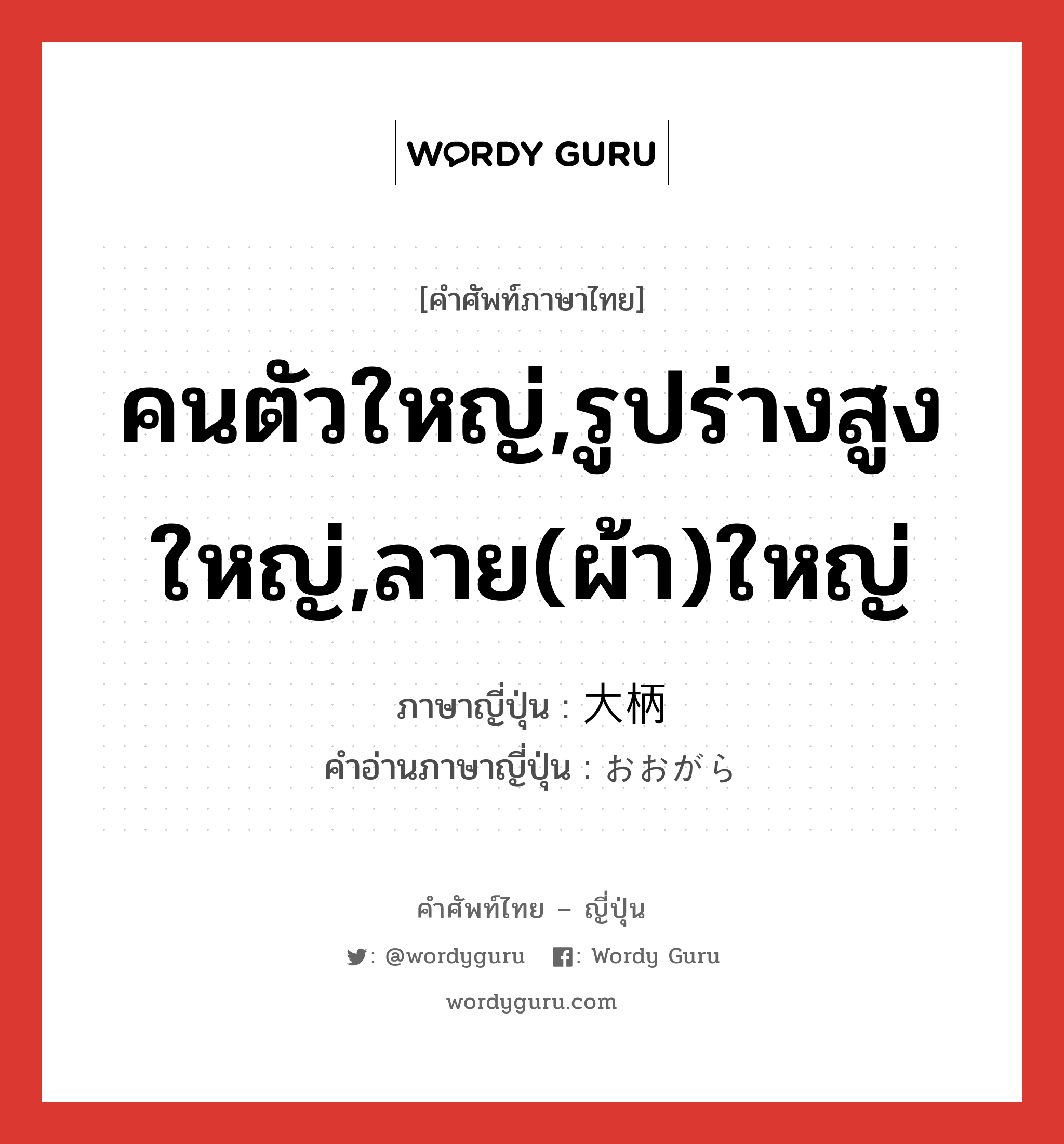 คนตัวใหญ่,รูปร่างสูงใหญ่,ลาย(ผ้า)ใหญ่ ภาษาญี่ปุ่นคืออะไร, คำศัพท์ภาษาไทย - ญี่ปุ่น คนตัวใหญ่,รูปร่างสูงใหญ่,ลาย(ผ้า)ใหญ่ ภาษาญี่ปุ่น 大柄 คำอ่านภาษาญี่ปุ่น おおがら หมวด adj-na หมวด adj-na