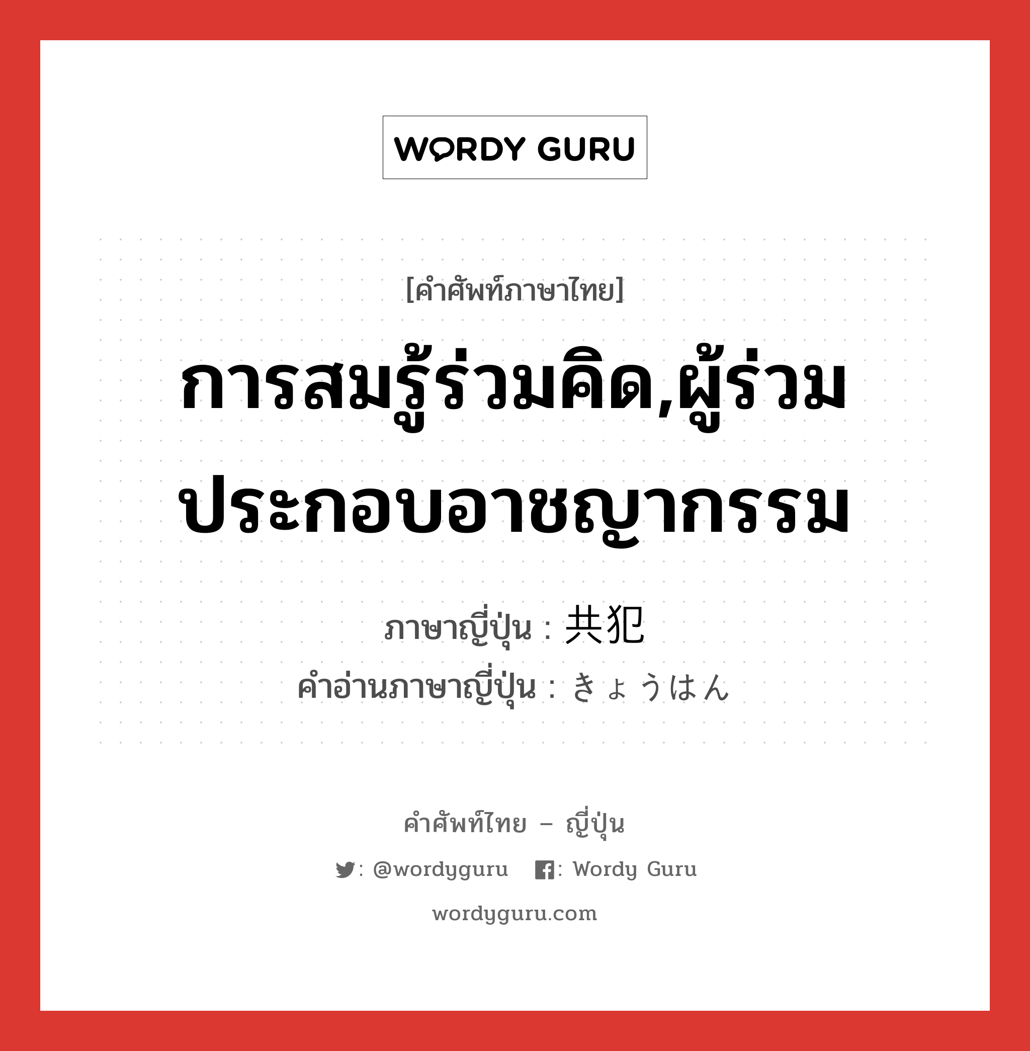 การสมรู้ร่วมคิด,ผู้ร่วมประกอบอาชญากรรม ภาษาญี่ปุ่นคืออะไร, คำศัพท์ภาษาไทย - ญี่ปุ่น การสมรู้ร่วมคิด,ผู้ร่วมประกอบอาชญากรรม ภาษาญี่ปุ่น 共犯 คำอ่านภาษาญี่ปุ่น きょうはん หมวด n หมวด n