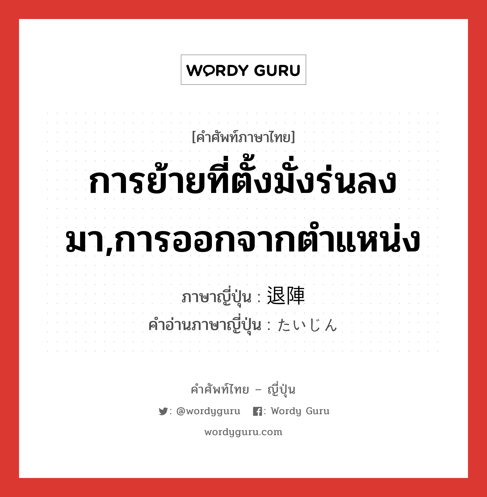 การย้ายที่ตั้งมั่งร่นลงมา,การออกจากตำแหน่ง ภาษาญี่ปุ่นคืออะไร, คำศัพท์ภาษาไทย - ญี่ปุ่น การย้ายที่ตั้งมั่งร่นลงมา,การออกจากตำแหน่ง ภาษาญี่ปุ่น 退陣 คำอ่านภาษาญี่ปุ่น たいじん หมวด n หมวด n