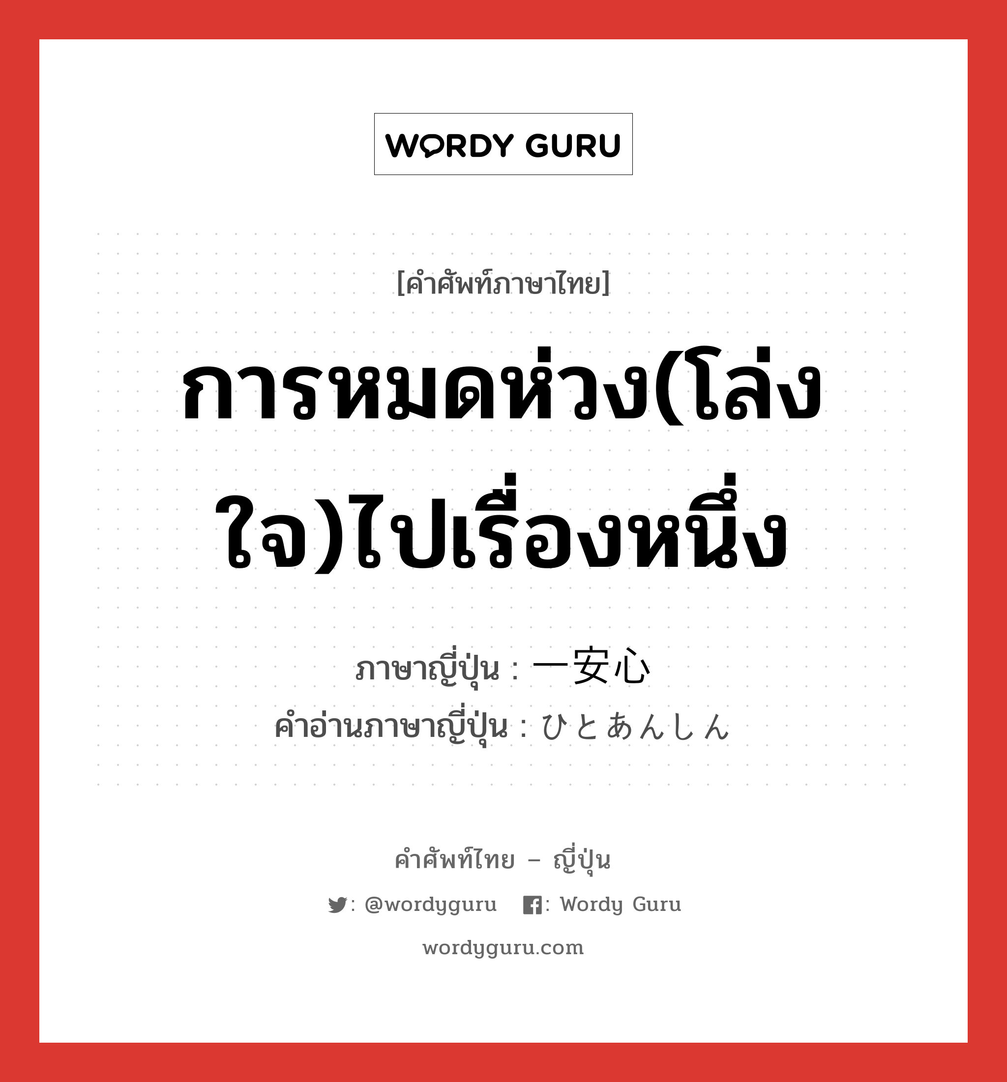 การหมดห่วง(โล่งใจ)ไปเรื่องหนึ่ง ภาษาญี่ปุ่นคืออะไร, คำศัพท์ภาษาไทย - ญี่ปุ่น การหมดห่วง(โล่งใจ)ไปเรื่องหนึ่ง ภาษาญี่ปุ่น 一安心 คำอ่านภาษาญี่ปุ่น ひとあんしん หมวด n หมวด n