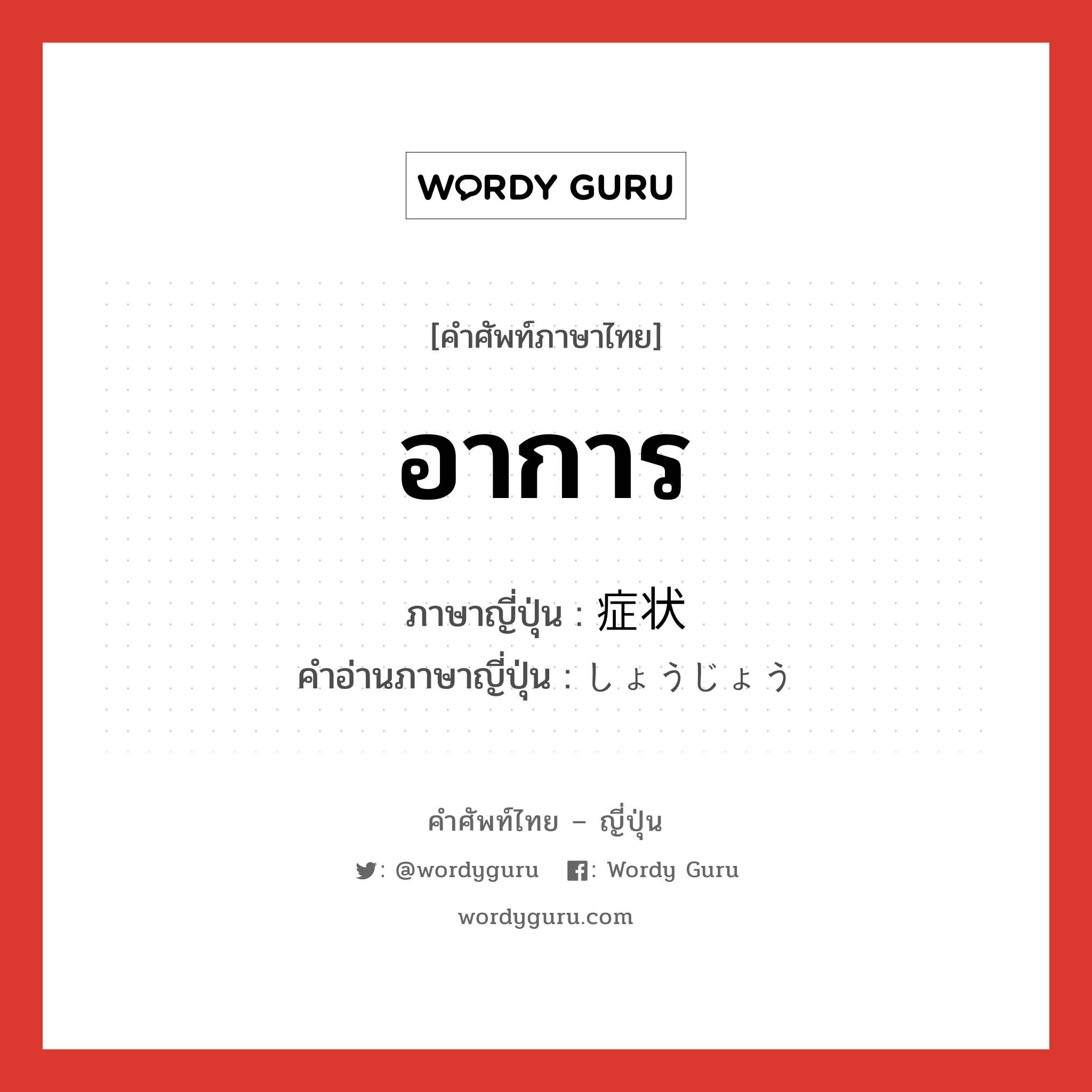 อาการ ภาษาญี่ปุ่นคืออะไร, คำศัพท์ภาษาไทย - ญี่ปุ่น อาการ ภาษาญี่ปุ่น 症状 คำอ่านภาษาญี่ปุ่น しょうじょう หมวด n หมวด n