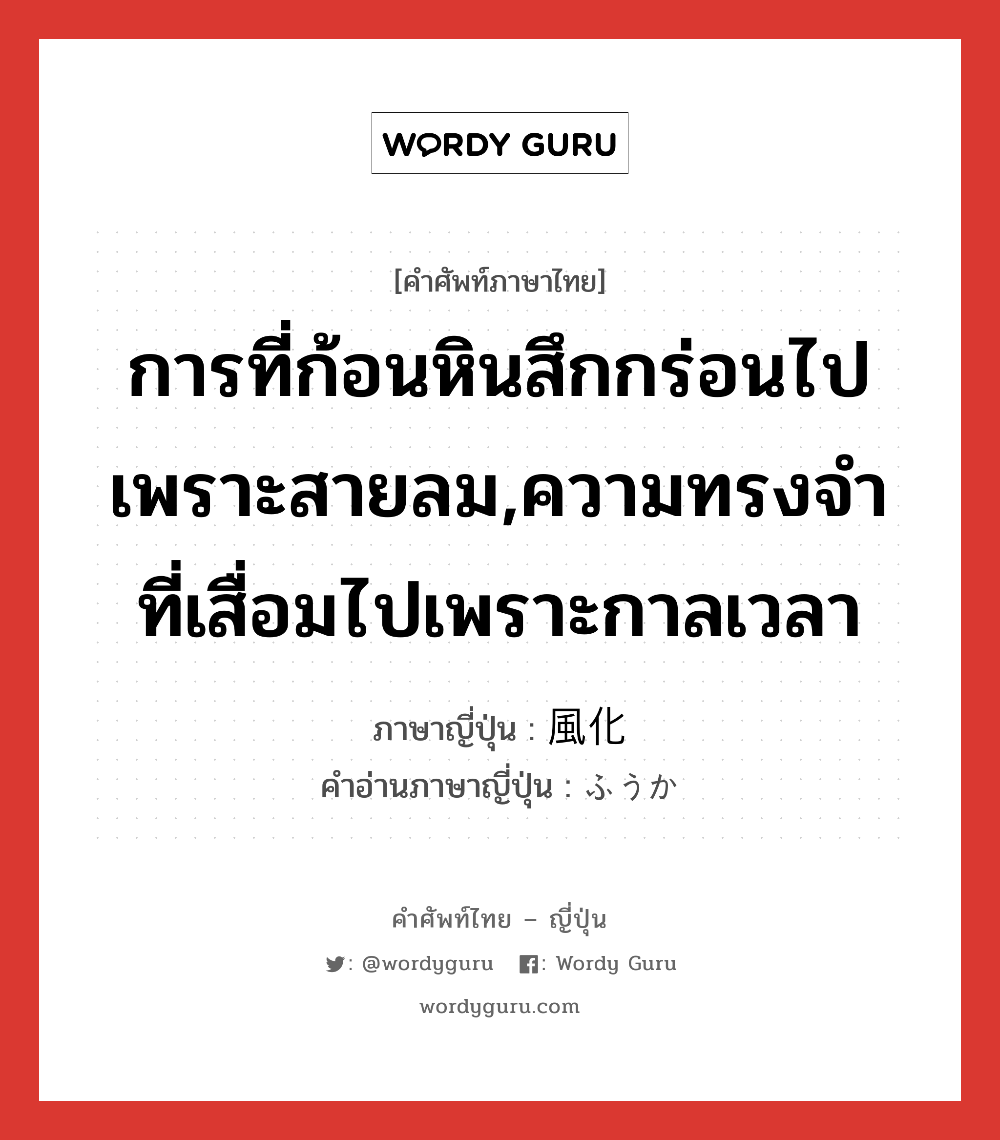 การที่ก้อนหินสึกกร่อนไปเพราะสายลม,ความทรงจำที่เสื่อมไปเพราะกาลเวลา ภาษาญี่ปุ่นคืออะไร, คำศัพท์ภาษาไทย - ญี่ปุ่น การที่ก้อนหินสึกกร่อนไปเพราะสายลม,ความทรงจำที่เสื่อมไปเพราะกาลเวลา ภาษาญี่ปุ่น 風化 คำอ่านภาษาญี่ปุ่น ふうか หมวด n หมวด n