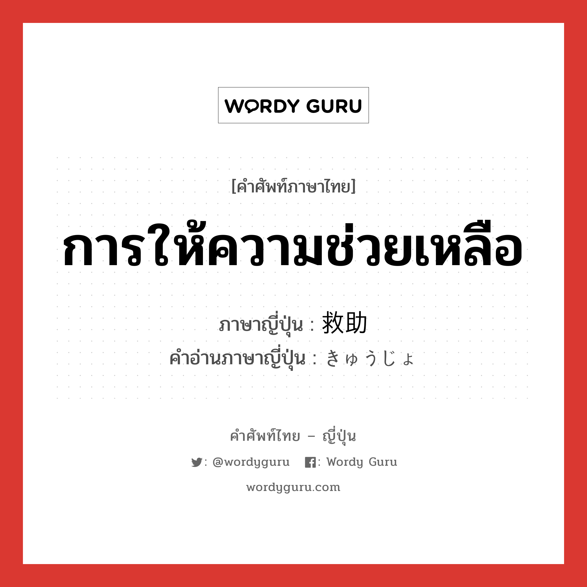 การให้ความช่วยเหลือ ภาษาญี่ปุ่นคืออะไร, คำศัพท์ภาษาไทย - ญี่ปุ่น การให้ความช่วยเหลือ ภาษาญี่ปุ่น 救助 คำอ่านภาษาญี่ปุ่น きゅうじょ หมวด n หมวด n