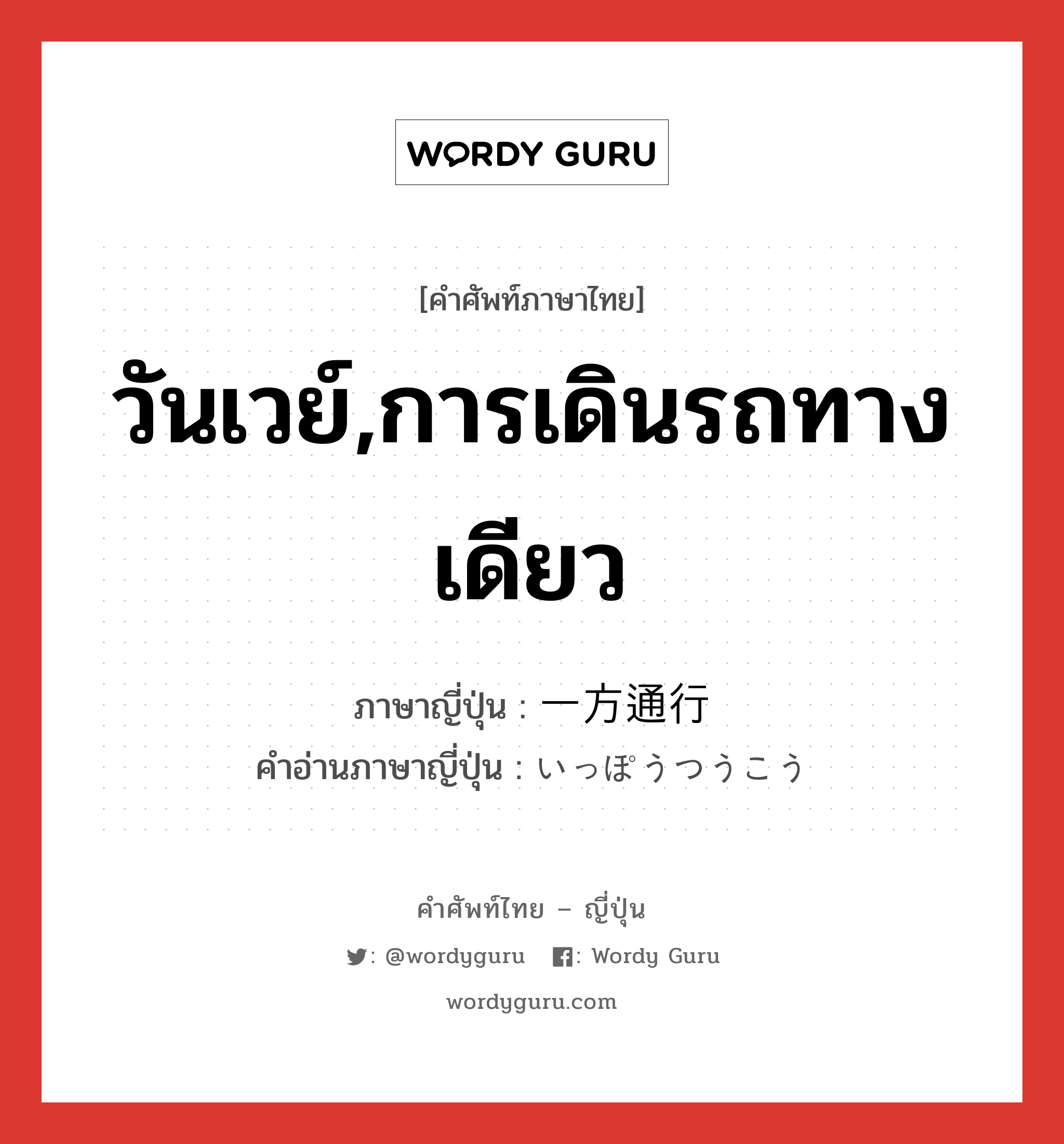 วันเวย์,การเดินรถทางเดียว ภาษาญี่ปุ่นคืออะไร, คำศัพท์ภาษาไทย - ญี่ปุ่น วันเวย์,การเดินรถทางเดียว ภาษาญี่ปุ่น 一方通行 คำอ่านภาษาญี่ปุ่น いっぽうつうこう หมวด n หมวด n