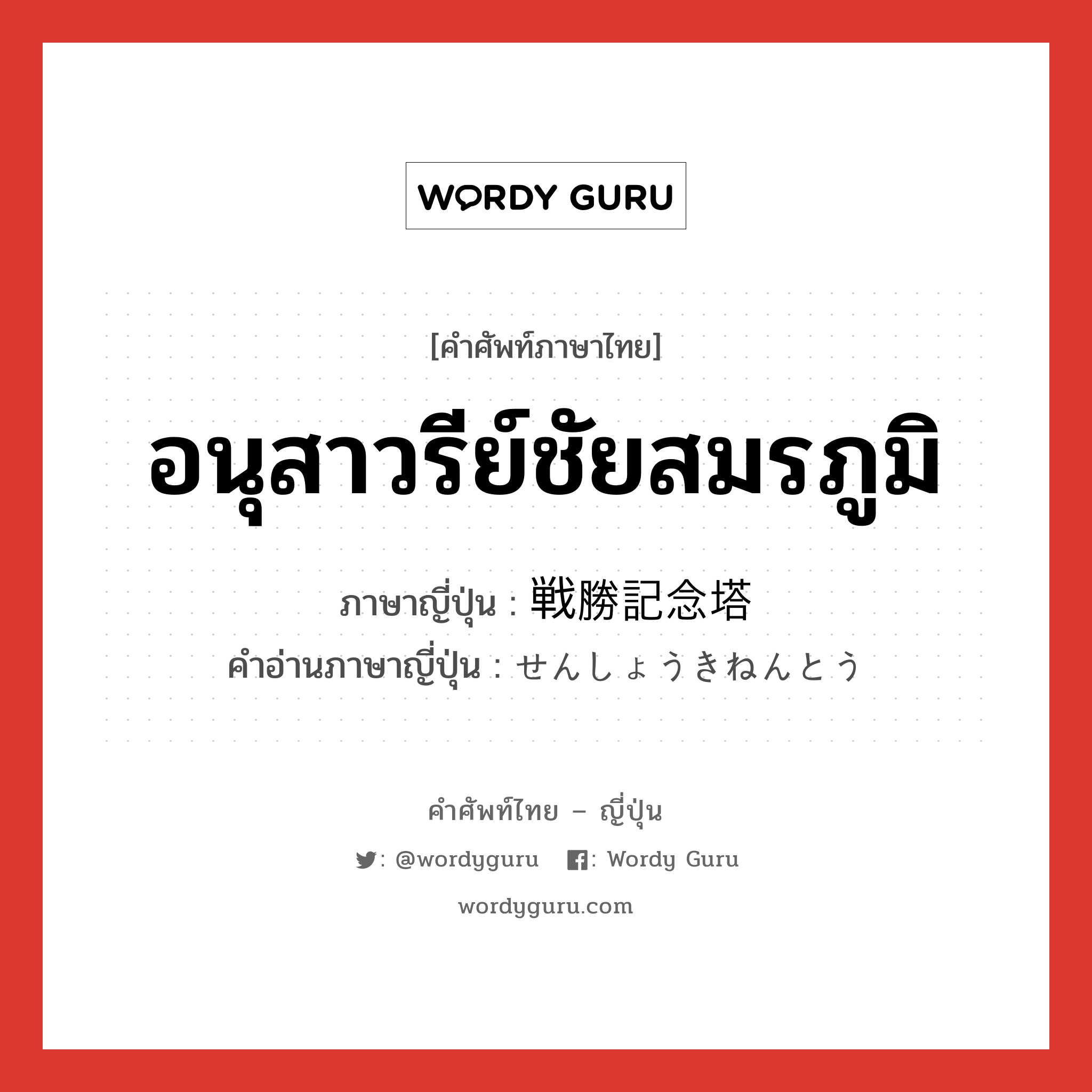 อนุสาวรีย์ชัยสมรภูมิ ภาษาญี่ปุ่นคืออะไร, คำศัพท์ภาษาไทย - ญี่ปุ่น อนุสาวรีย์ชัยสมรภูมิ ภาษาญี่ปุ่น 戦勝記念塔 คำอ่านภาษาญี่ปุ่น せんしょうきねんとう หมวด n หมวด n