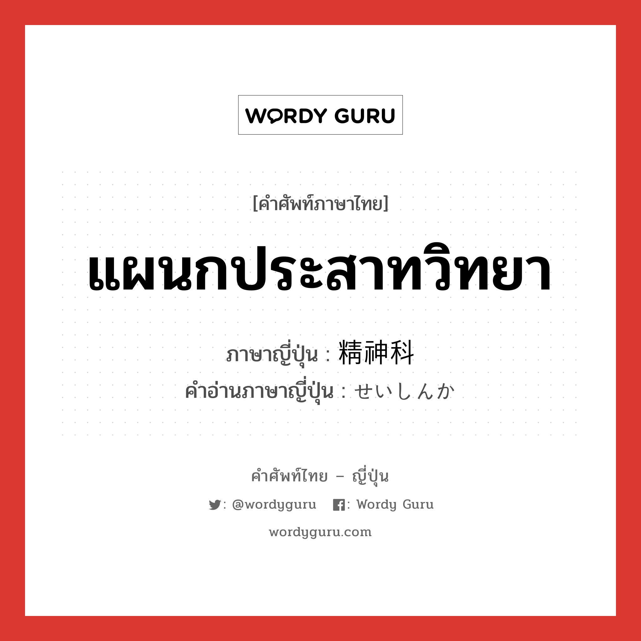 แผนกประสาทวิทยา ภาษาญี่ปุ่นคืออะไร, คำศัพท์ภาษาไทย - ญี่ปุ่น แผนกประสาทวิทยา ภาษาญี่ปุ่น 精神科 คำอ่านภาษาญี่ปุ่น せいしんか หมวด n หมวด n