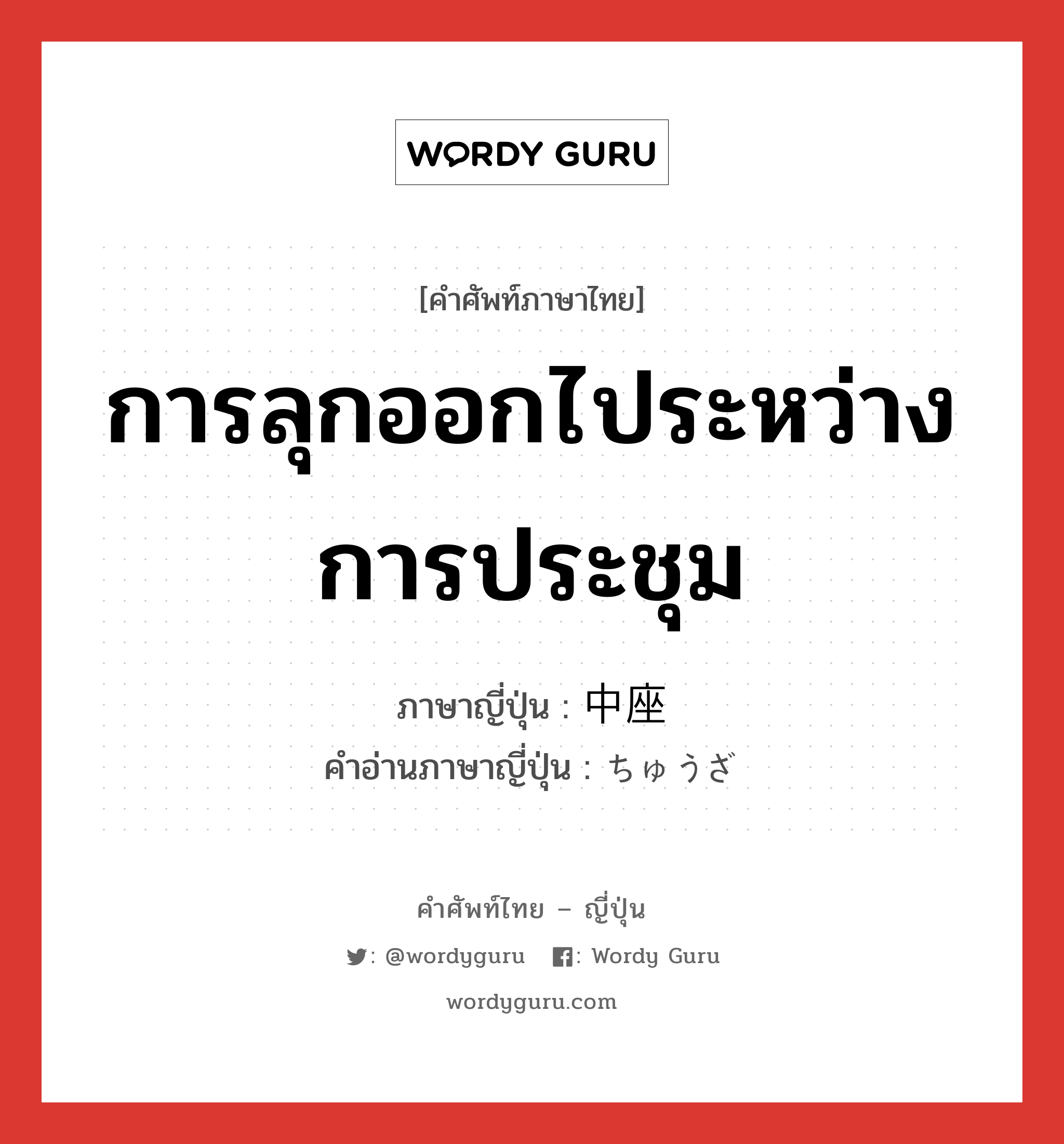 การลุกออกไประหว่างการประชุม ภาษาญี่ปุ่นคืออะไร, คำศัพท์ภาษาไทย - ญี่ปุ่น การลุกออกไประหว่างการประชุม ภาษาญี่ปุ่น 中座 คำอ่านภาษาญี่ปุ่น ちゅうざ หมวด n หมวด n