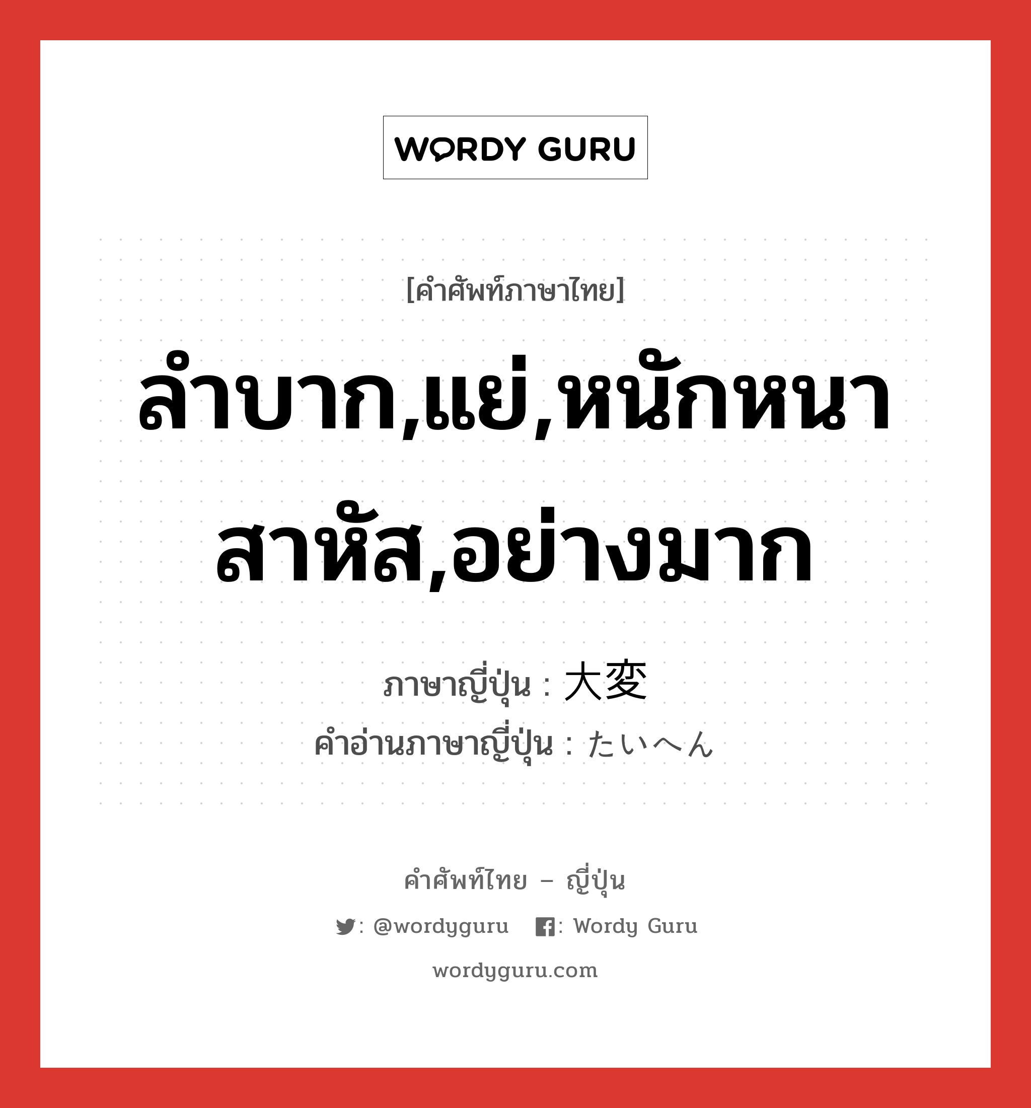 ลำบาก,แย่,หนักหนาสาหัส,อย่างมาก ภาษาญี่ปุ่นคืออะไร, คำศัพท์ภาษาไทย - ญี่ปุ่น ลำบาก,แย่,หนักหนาสาหัส,อย่างมาก ภาษาญี่ปุ่น 大変 คำอ่านภาษาญี่ปุ่น たいへん หมวด adv หมวด adv