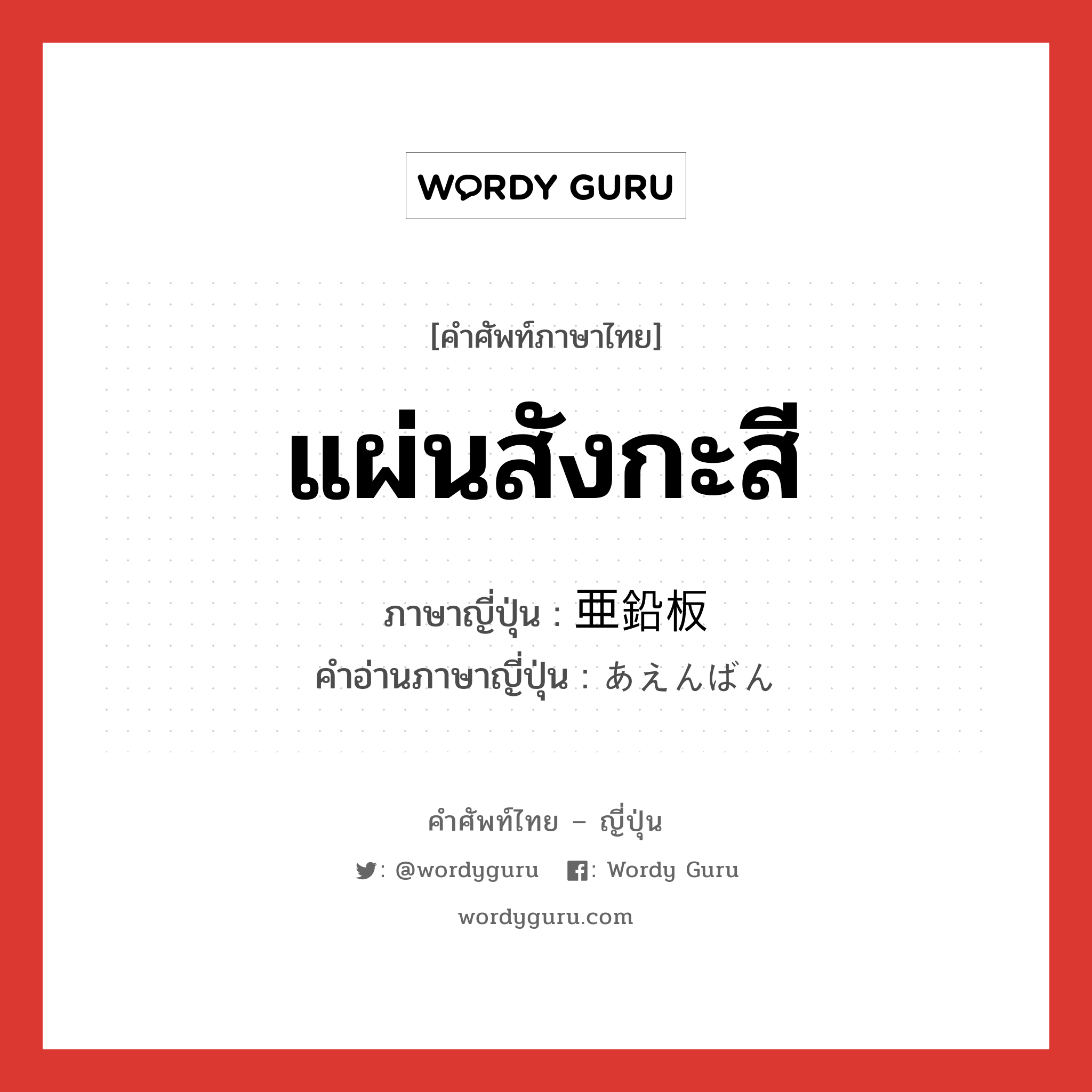 แผ่นสังกะสี ภาษาญี่ปุ่นคืออะไร, คำศัพท์ภาษาไทย - ญี่ปุ่น แผ่นสังกะสี ภาษาญี่ปุ่น 亜鉛板 คำอ่านภาษาญี่ปุ่น あえんばん หมวด n หมวด n