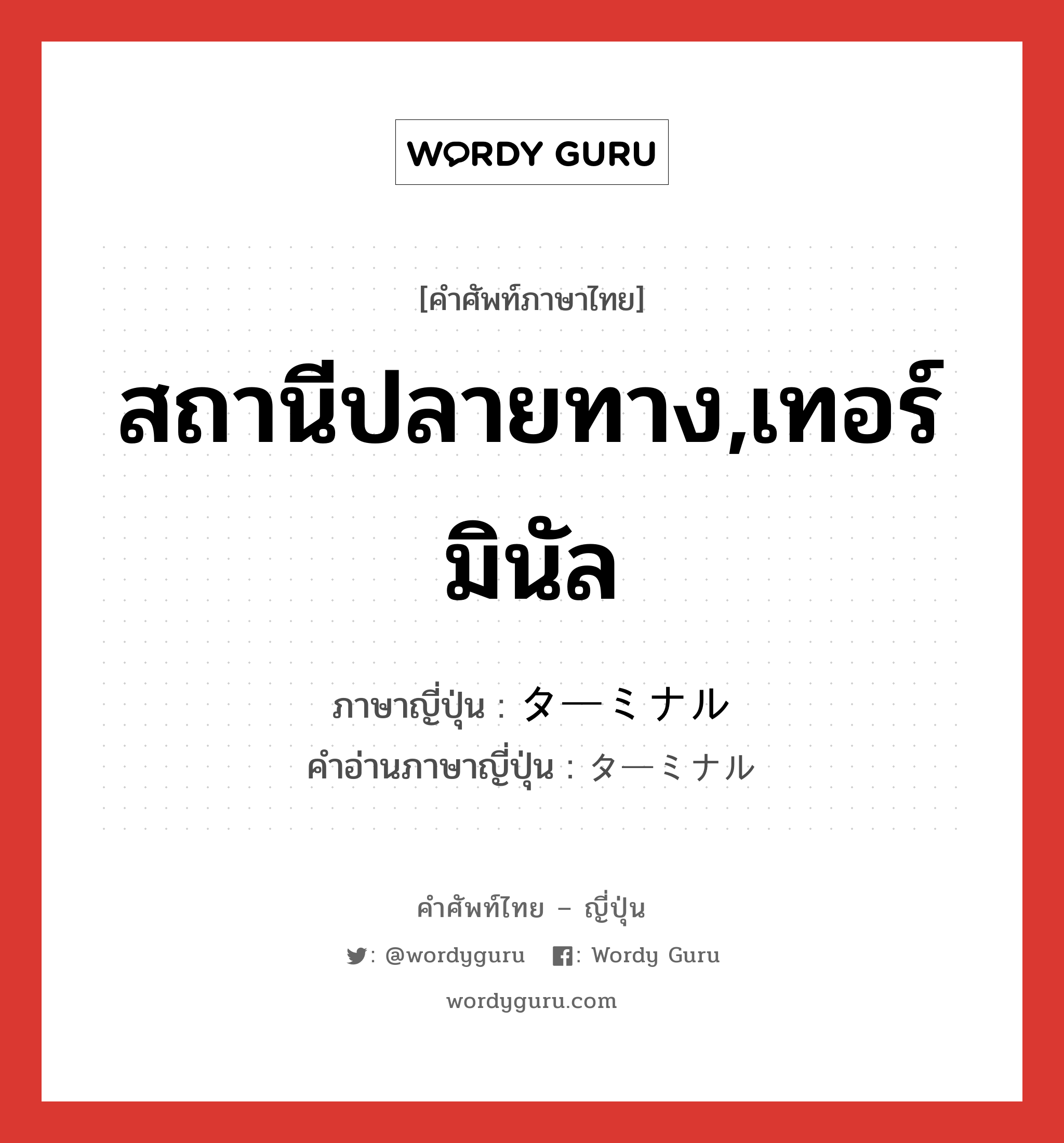 สถานีปลายทาง,เทอร์มินัล ภาษาญี่ปุ่นคืออะไร, คำศัพท์ภาษาไทย - ญี่ปุ่น สถานีปลายทาง,เทอร์มินัล ภาษาญี่ปุ่น ターミナル คำอ่านภาษาญี่ปุ่น ターミナル หมวด n หมวด n