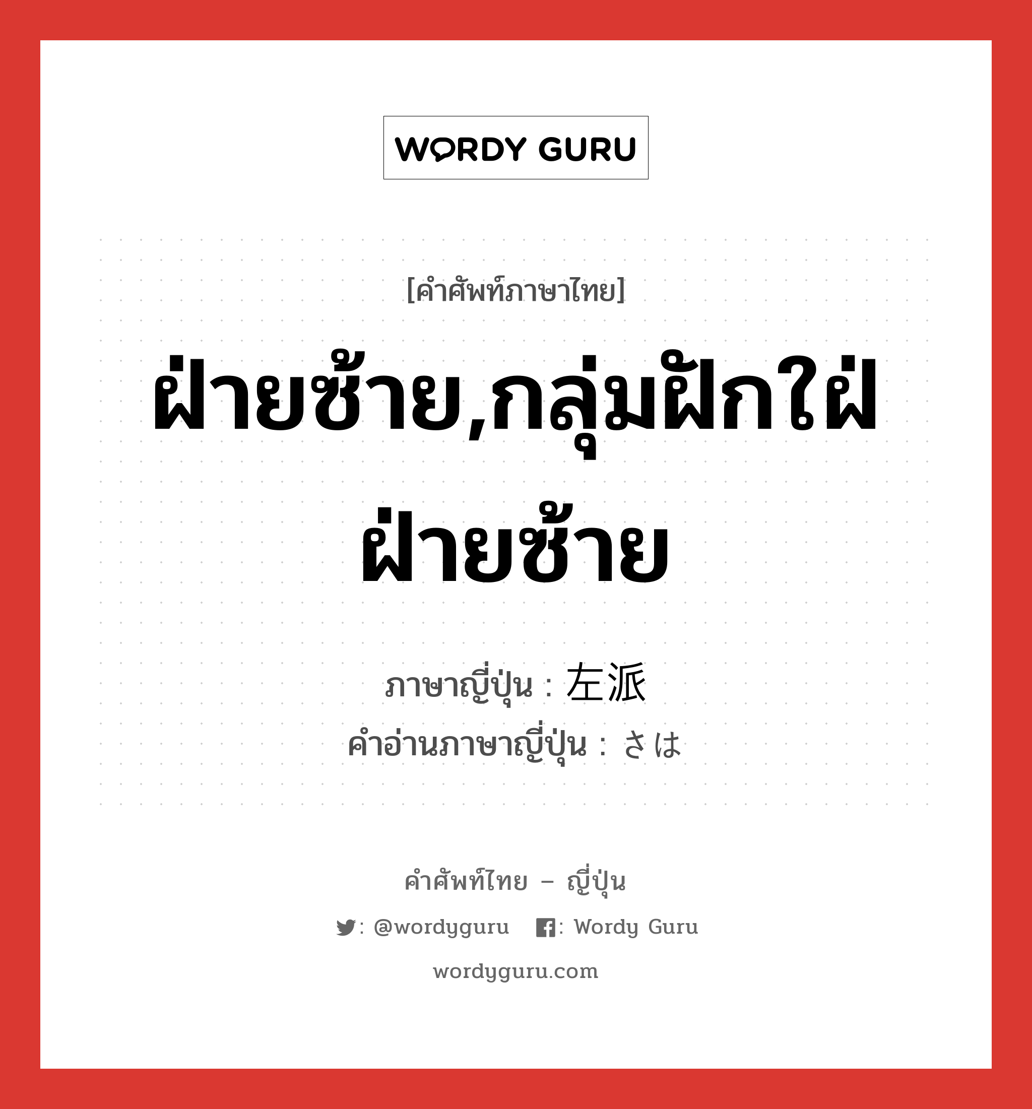 ฝ่ายซ้าย,กลุ่มฝักใฝ่ฝ่ายซ้าย ภาษาญี่ปุ่นคืออะไร, คำศัพท์ภาษาไทย - ญี่ปุ่น ฝ่ายซ้าย,กลุ่มฝักใฝ่ฝ่ายซ้าย ภาษาญี่ปุ่น 左派 คำอ่านภาษาญี่ปุ่น さは หมวด n หมวด n