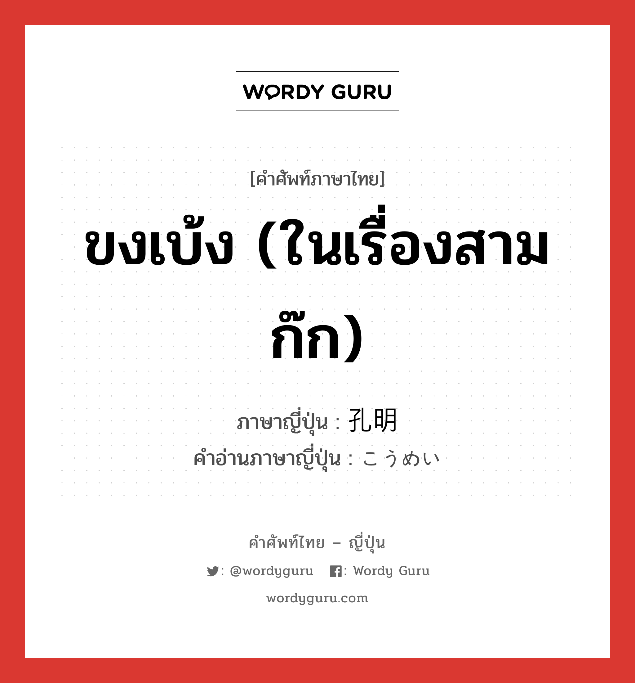 ขงเบ้ง (ในเรื่องสามก๊ก) ภาษาญี่ปุ่นคืออะไร, คำศัพท์ภาษาไทย - ญี่ปุ่น ขงเบ้ง (ในเรื่องสามก๊ก) ภาษาญี่ปุ่น 孔明 คำอ่านภาษาญี่ปุ่น こうめい หมวด n หมวด n