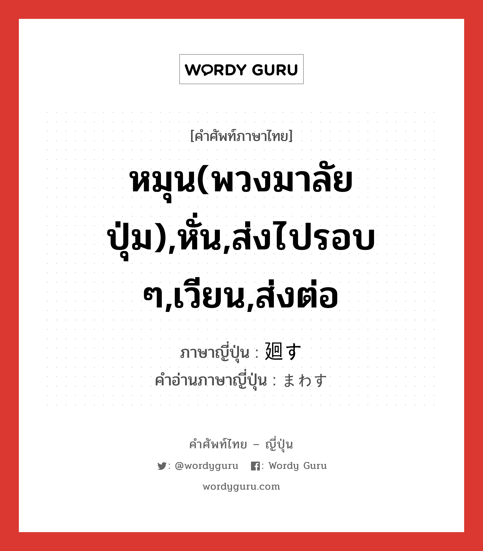 廻す ภาษาไทย?, คำศัพท์ภาษาไทย - ญี่ปุ่น 廻す ภาษาญี่ปุ่น หมุน(พวงมาลัย ปุ่ม),หั่น,ส่งไปรอบ ๆ,เวียน,ส่งต่อ คำอ่านภาษาญี่ปุ่น まわす หมวด v5s หมวด v5s