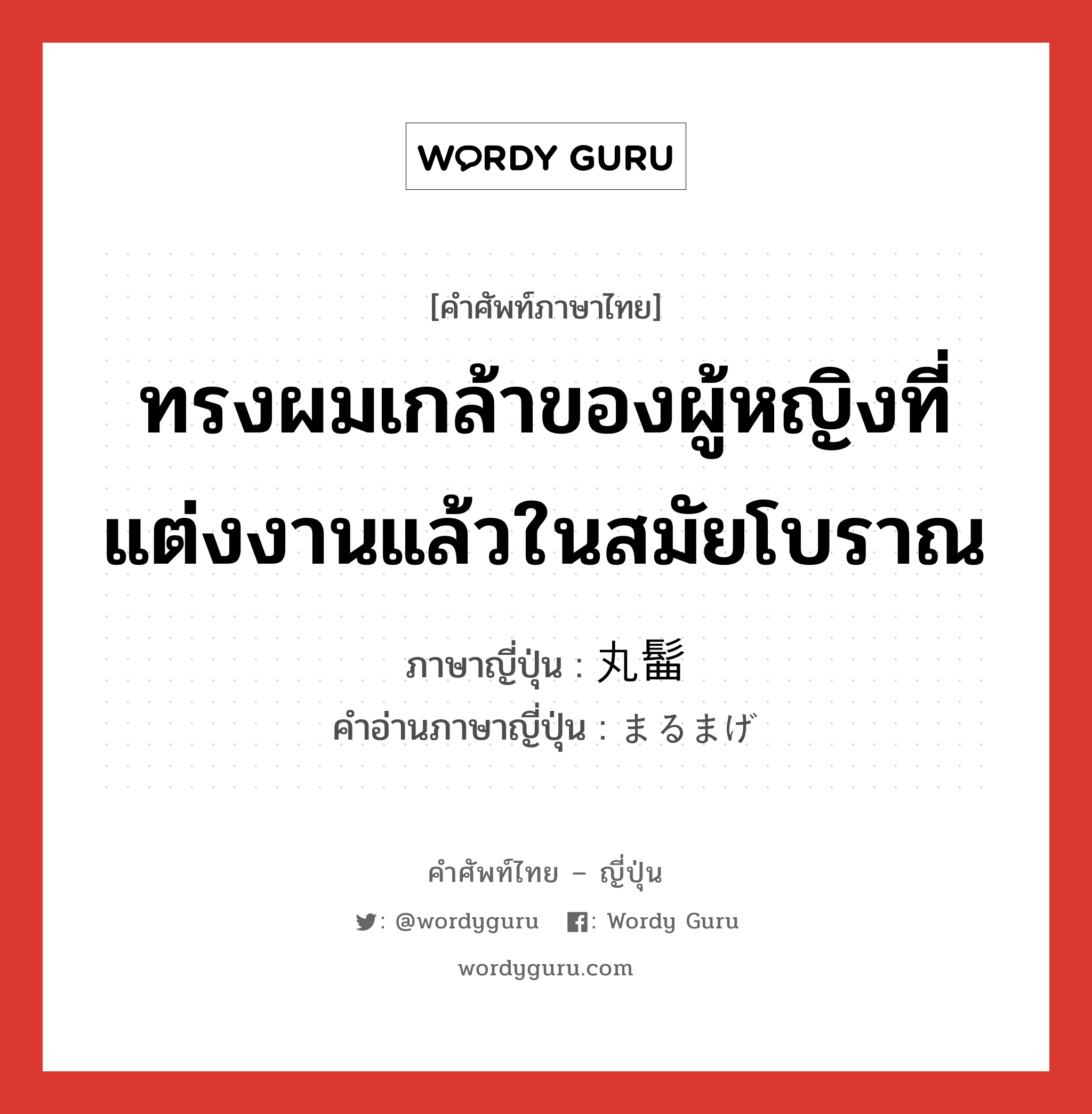 ทรงผมเกล้าของผู้หญิงที่แต่งงานแล้วในสมัยโบราณ ภาษาญี่ปุ่นคืออะไร, คำศัพท์ภาษาไทย - ญี่ปุ่น ทรงผมเกล้าของผู้หญิงที่แต่งงานแล้วในสมัยโบราณ ภาษาญี่ปุ่น 丸髷 คำอ่านภาษาญี่ปุ่น まるまげ หมวด n หมวด n