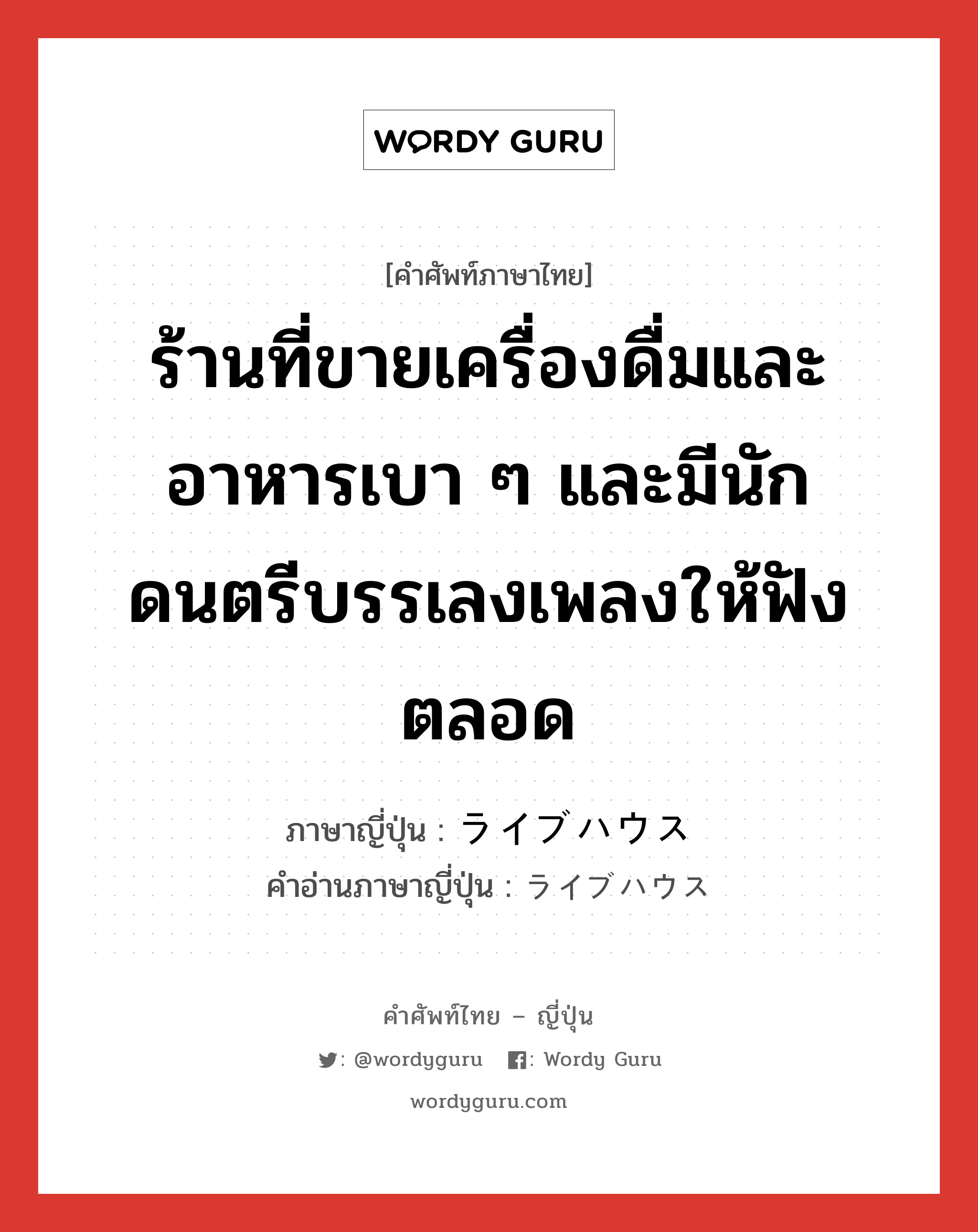 ร้านที่ขายเครื่องดื่มและอาหารเบา ๆ และมีนักดนตรีบรรเลงเพลงให้ฟังตลอด ภาษาญี่ปุ่นคืออะไร, คำศัพท์ภาษาไทย - ญี่ปุ่น ร้านที่ขายเครื่องดื่มและอาหารเบา ๆ และมีนักดนตรีบรรเลงเพลงให้ฟังตลอด ภาษาญี่ปุ่น ライブハウス คำอ่านภาษาญี่ปุ่น ライブハウス หมวด n หมวด n