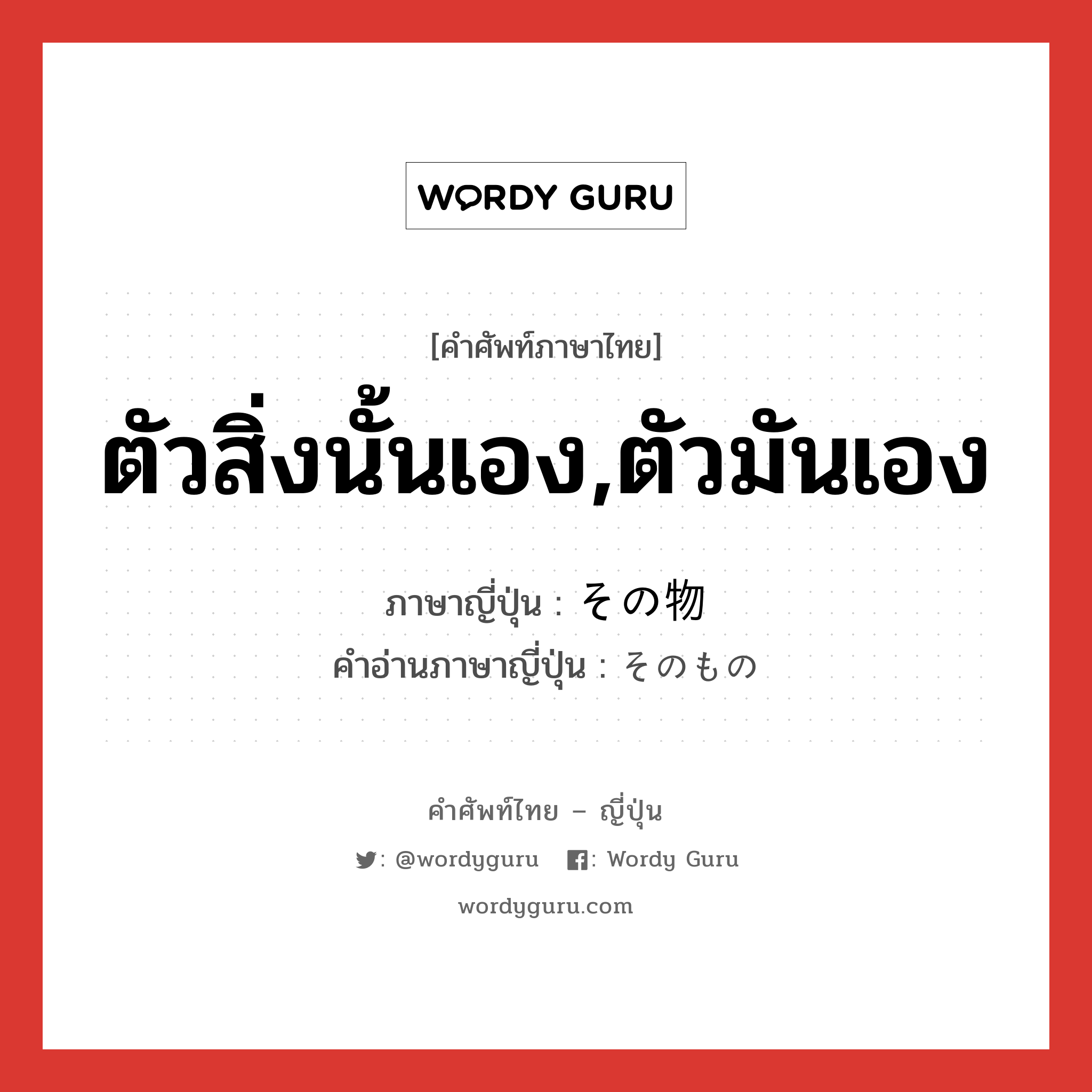 ตัวสิ่งนั้นเอง,ตัวมันเอง ภาษาญี่ปุ่นคืออะไร, คำศัพท์ภาษาไทย - ญี่ปุ่น ตัวสิ่งนั้นเอง,ตัวมันเอง ภาษาญี่ปุ่น その物 คำอ่านภาษาญี่ปุ่น そのもの หมวด n หมวด n