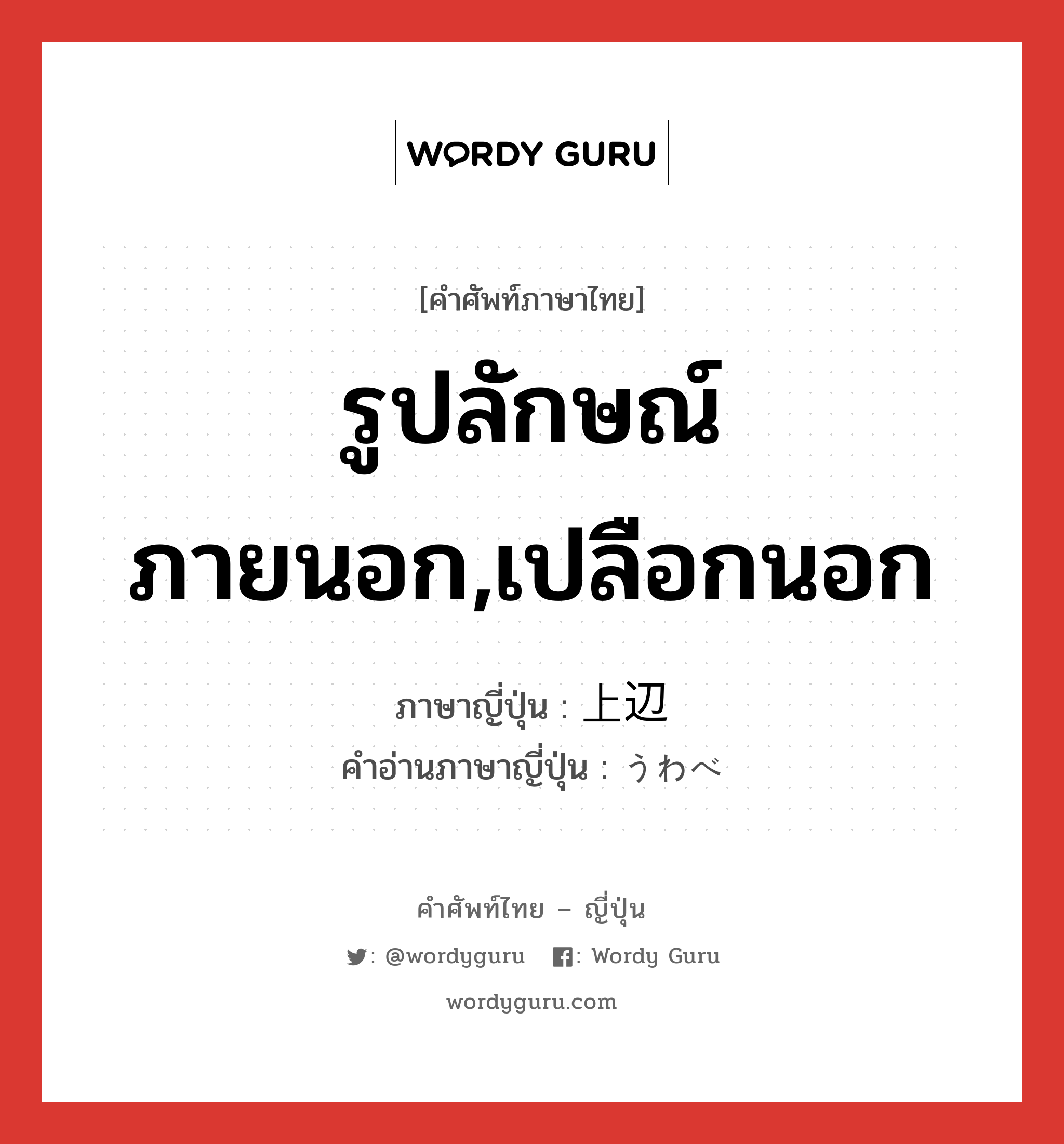 รูปลักษณ์ภายนอก,เปลือกนอก ภาษาญี่ปุ่นคืออะไร, คำศัพท์ภาษาไทย - ญี่ปุ่น รูปลักษณ์ภายนอก,เปลือกนอก ภาษาญี่ปุ่น 上辺 คำอ่านภาษาญี่ปุ่น うわべ หมวด n หมวด n