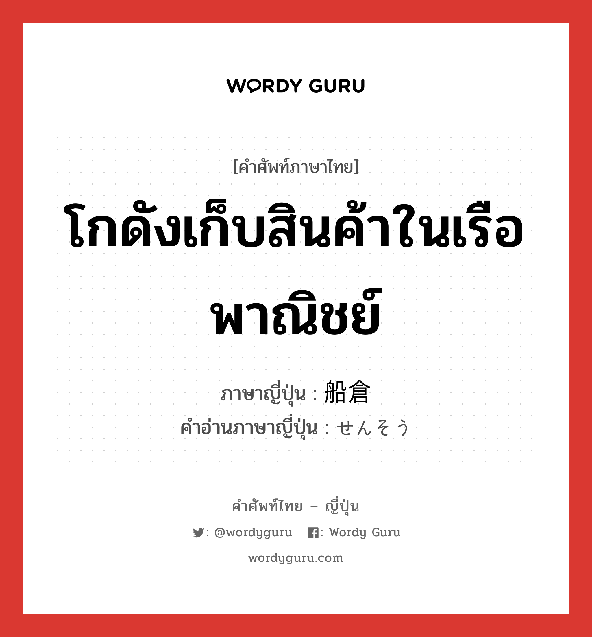 โกดังเก็บสินค้าในเรือพาณิชย์ ภาษาญี่ปุ่นคืออะไร, คำศัพท์ภาษาไทย - ญี่ปุ่น โกดังเก็บสินค้าในเรือพาณิชย์ ภาษาญี่ปุ่น 船倉 คำอ่านภาษาญี่ปุ่น せんそう หมวด n หมวด n