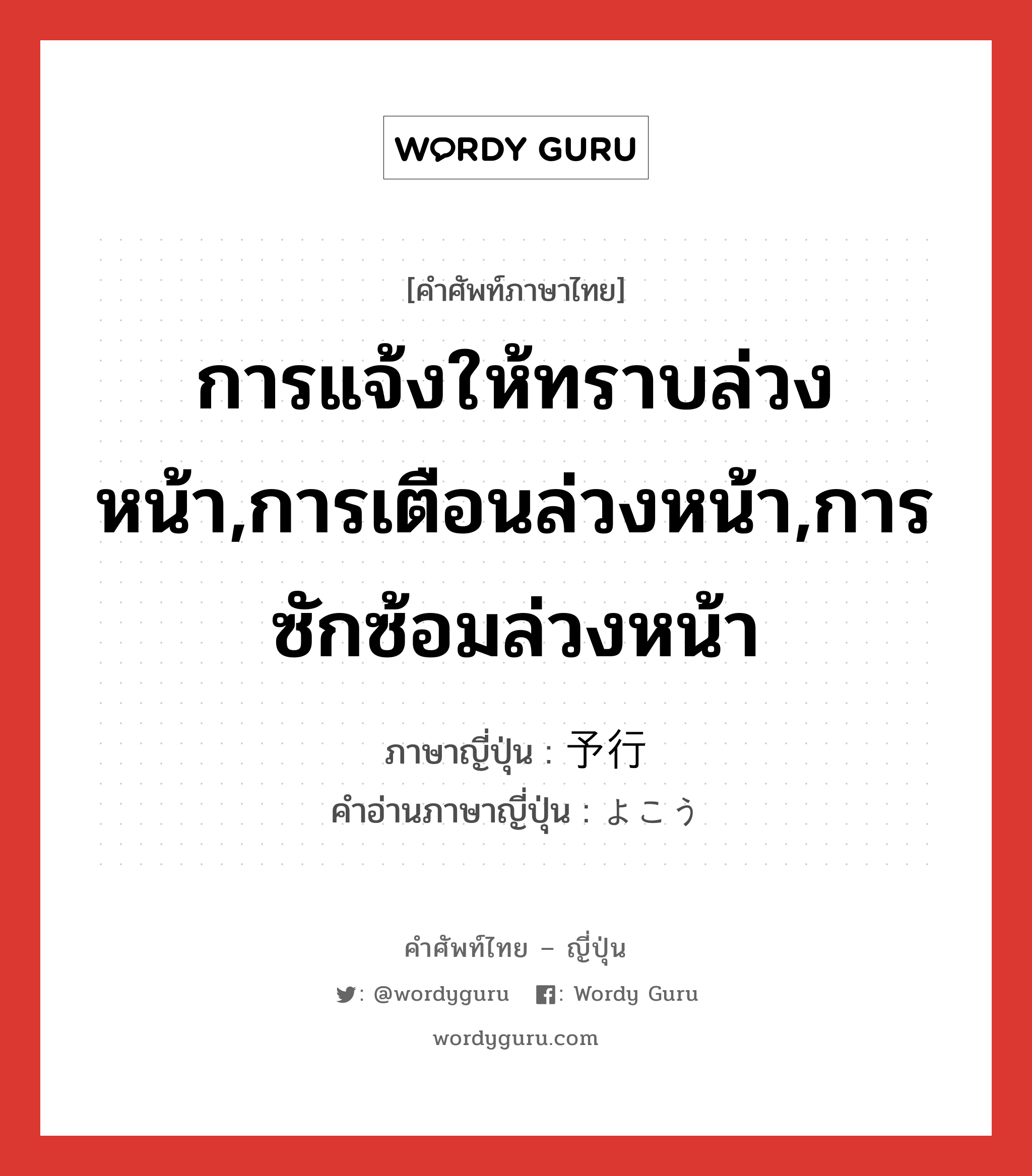 การแจ้งให้ทราบล่วงหน้า,การเตือนล่วงหน้า,การซักซ้อมล่วงหน้า ภาษาญี่ปุ่นคืออะไร, คำศัพท์ภาษาไทย - ญี่ปุ่น การแจ้งให้ทราบล่วงหน้า,การเตือนล่วงหน้า,การซักซ้อมล่วงหน้า ภาษาญี่ปุ่น 予行 คำอ่านภาษาญี่ปุ่น よこう หมวด n หมวด n