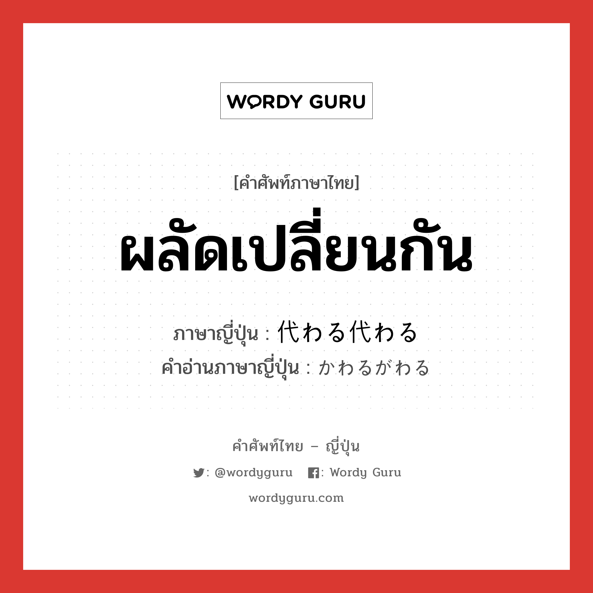 ผลัดเปลี่ยนกัน ภาษาญี่ปุ่นคืออะไร, คำศัพท์ภาษาไทย - ญี่ปุ่น ผลัดเปลี่ยนกัน ภาษาญี่ปุ่น 代わる代わる คำอ่านภาษาญี่ปุ่น かわるがわる หมวด adv หมวด adv