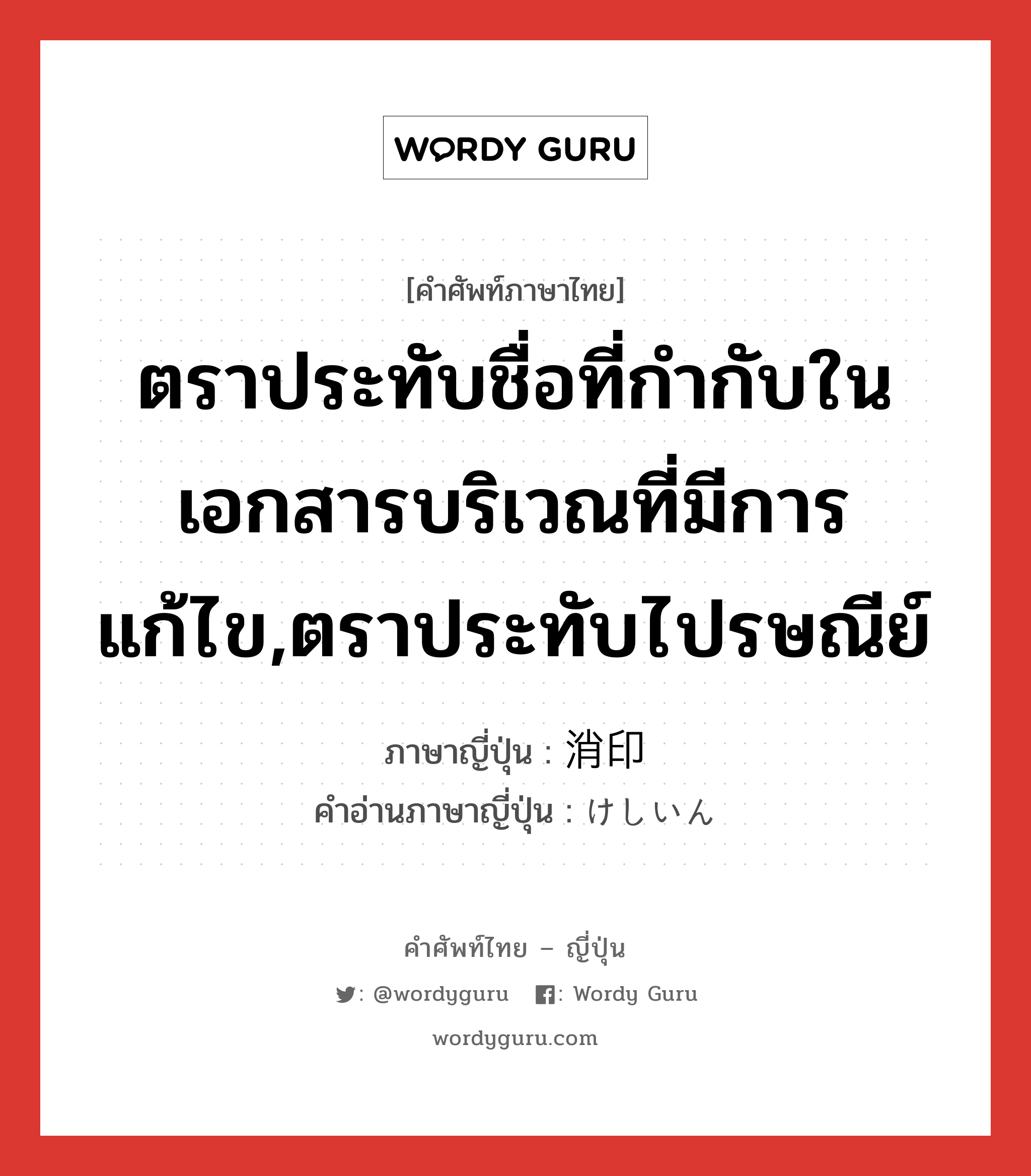 ตราประทับชื่อที่กำกับในเอกสารบริเวณที่มีการแก้ไข,ตราประทับไปรษณีย์ ภาษาญี่ปุ่นคืออะไร, คำศัพท์ภาษาไทย - ญี่ปุ่น ตราประทับชื่อที่กำกับในเอกสารบริเวณที่มีการแก้ไข,ตราประทับไปรษณีย์ ภาษาญี่ปุ่น 消印 คำอ่านภาษาญี่ปุ่น けしいん หมวด n หมวด n