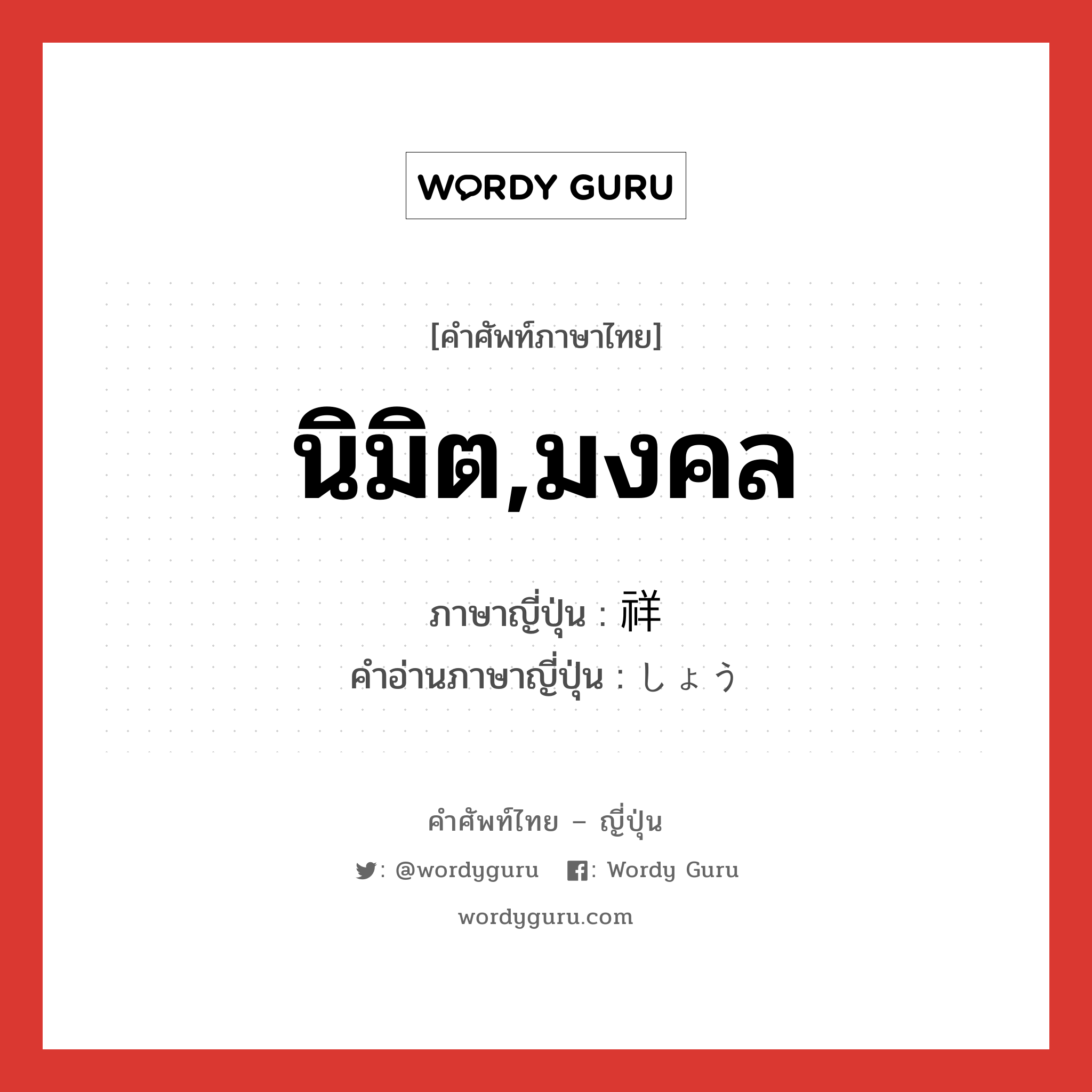 นิมิต,มงคล ภาษาญี่ปุ่นคืออะไร, คำศัพท์ภาษาไทย - ญี่ปุ่น นิมิต,มงคล ภาษาญี่ปุ่น 祥 คำอ่านภาษาญี่ปุ่น しょう หมวด n หมวด n