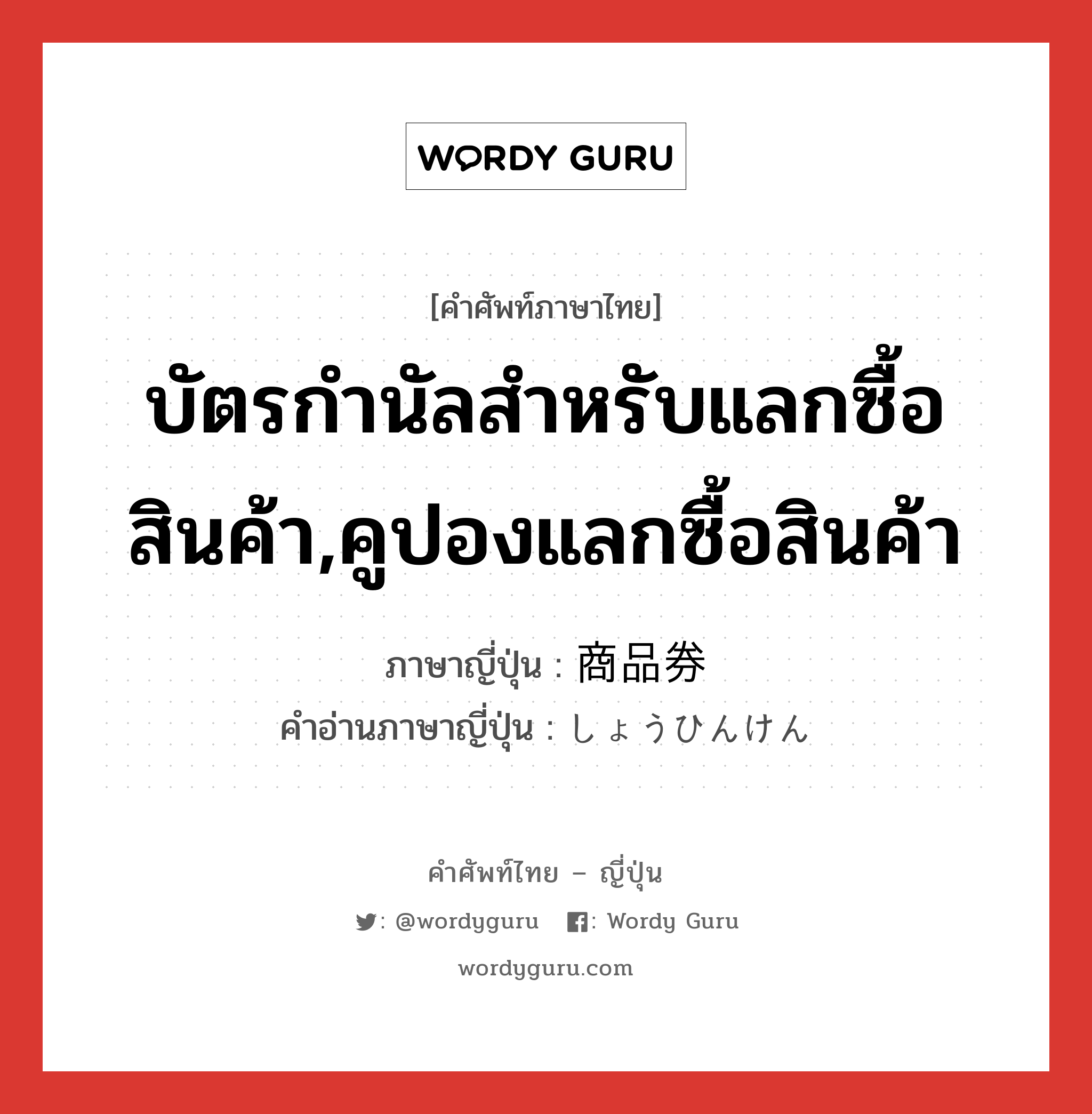 บัตรกำนัลสำหรับแลกซื้อสินค้า,คูปองแลกซื้อสินค้า ภาษาญี่ปุ่นคืออะไร, คำศัพท์ภาษาไทย - ญี่ปุ่น บัตรกำนัลสำหรับแลกซื้อสินค้า,คูปองแลกซื้อสินค้า ภาษาญี่ปุ่น 商品券 คำอ่านภาษาญี่ปุ่น しょうひんけん หมวด n หมวด n