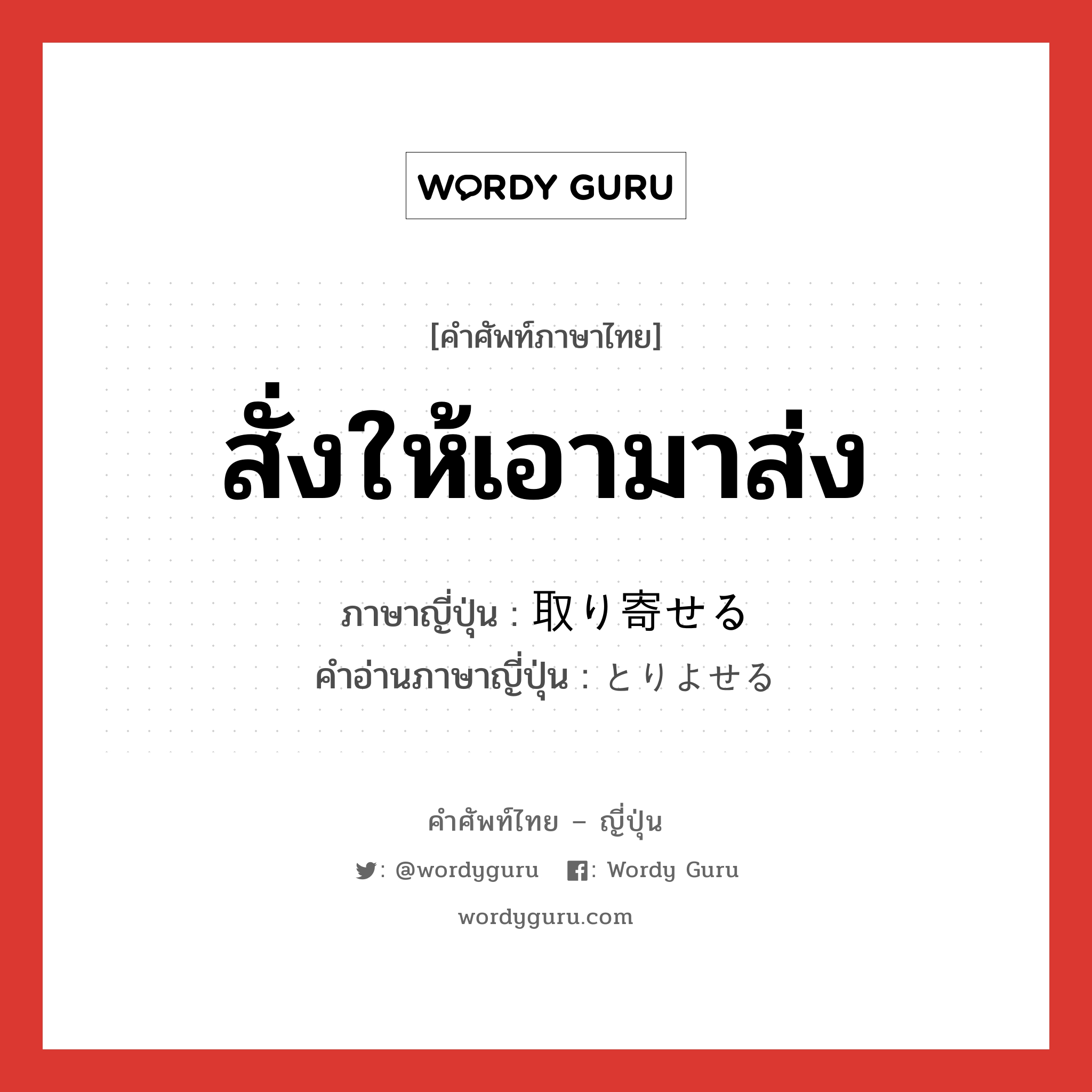 สั่งให้เอามาส่ง ภาษาญี่ปุ่นคืออะไร, คำศัพท์ภาษาไทย - ญี่ปุ่น สั่งให้เอามาส่ง ภาษาญี่ปุ่น 取り寄せる คำอ่านภาษาญี่ปุ่น とりよせる หมวด v1 หมวด v1