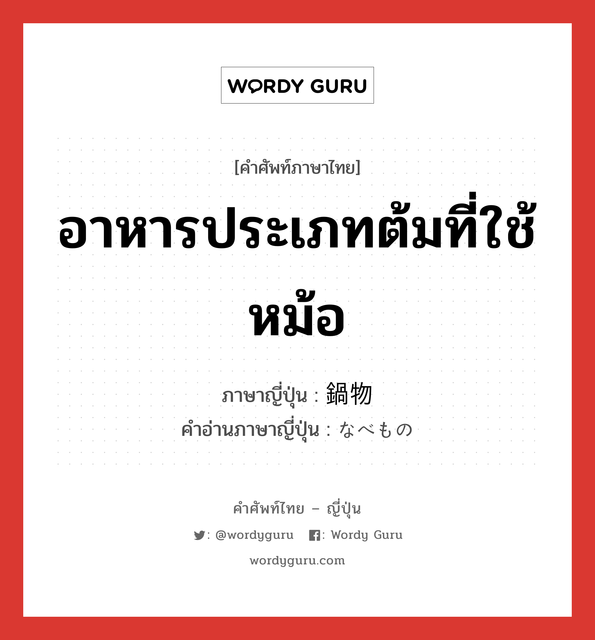 อาหารประเภทต้มที่ใช้หม้อ ภาษาญี่ปุ่นคืออะไร, คำศัพท์ภาษาไทย - ญี่ปุ่น อาหารประเภทต้มที่ใช้หม้อ ภาษาญี่ปุ่น 鍋物 คำอ่านภาษาญี่ปุ่น なべもの หมวด n หมวด n