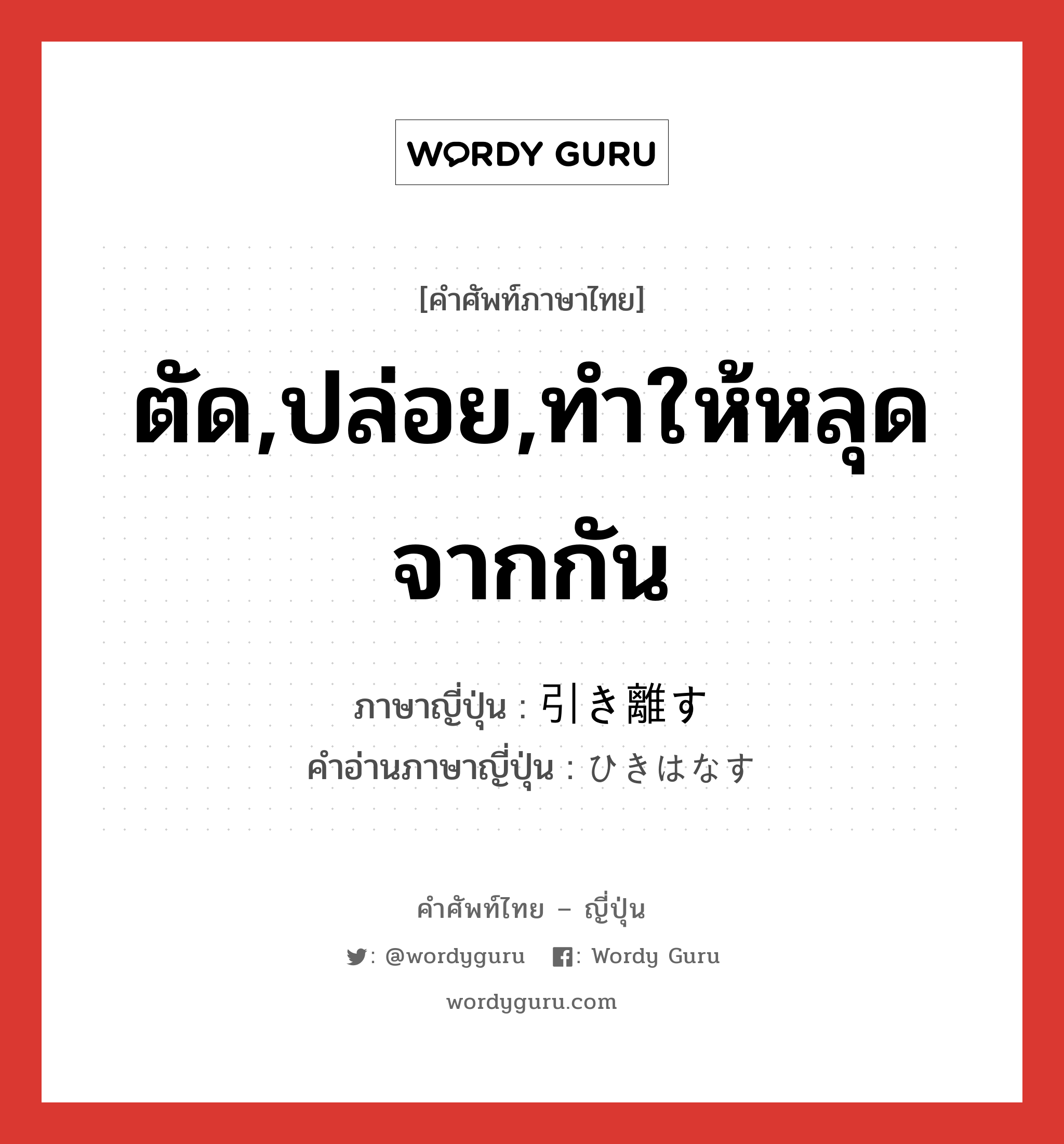 ตัด,ปล่อย,ทำให้หลุดจากกัน ภาษาญี่ปุ่นคืออะไร, คำศัพท์ภาษาไทย - ญี่ปุ่น ตัด,ปล่อย,ทำให้หลุดจากกัน ภาษาญี่ปุ่น 引き離す คำอ่านภาษาญี่ปุ่น ひきはなす หมวด v5s หมวด v5s