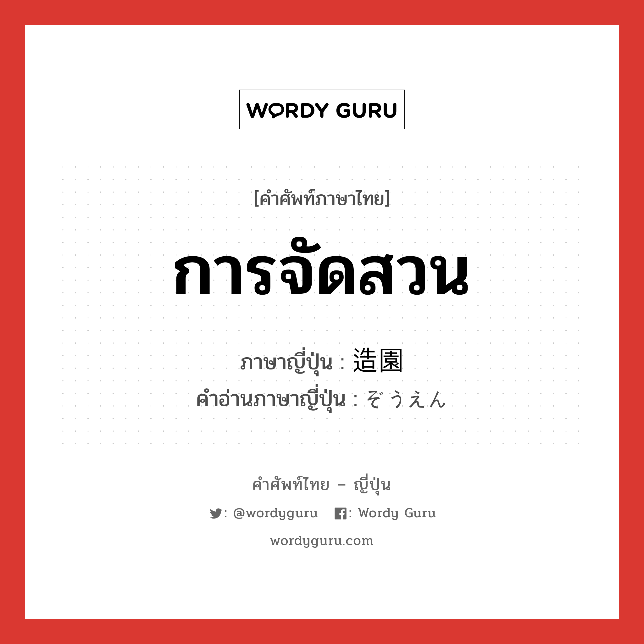 การจัดสวน ภาษาญี่ปุ่นคืออะไร, คำศัพท์ภาษาไทย - ญี่ปุ่น การจัดสวน ภาษาญี่ปุ่น 造園 คำอ่านภาษาญี่ปุ่น ぞうえん หมวด n หมวด n