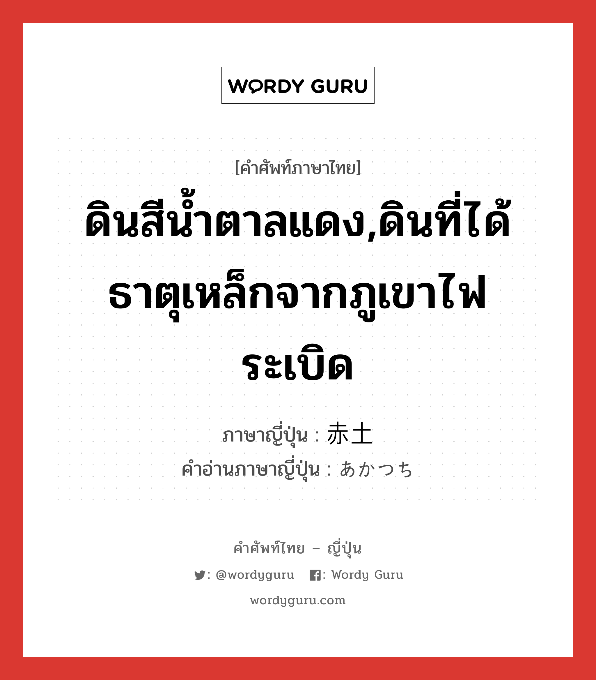 ดินสีน้ำตาลแดง,ดินที่ได้ธาตุเหล็กจากภูเขาไฟระเบิด ภาษาญี่ปุ่นคืออะไร, คำศัพท์ภาษาไทย - ญี่ปุ่น ดินสีน้ำตาลแดง,ดินที่ได้ธาตุเหล็กจากภูเขาไฟระเบิด ภาษาญี่ปุ่น 赤土 คำอ่านภาษาญี่ปุ่น あかつち หมวด n หมวด n