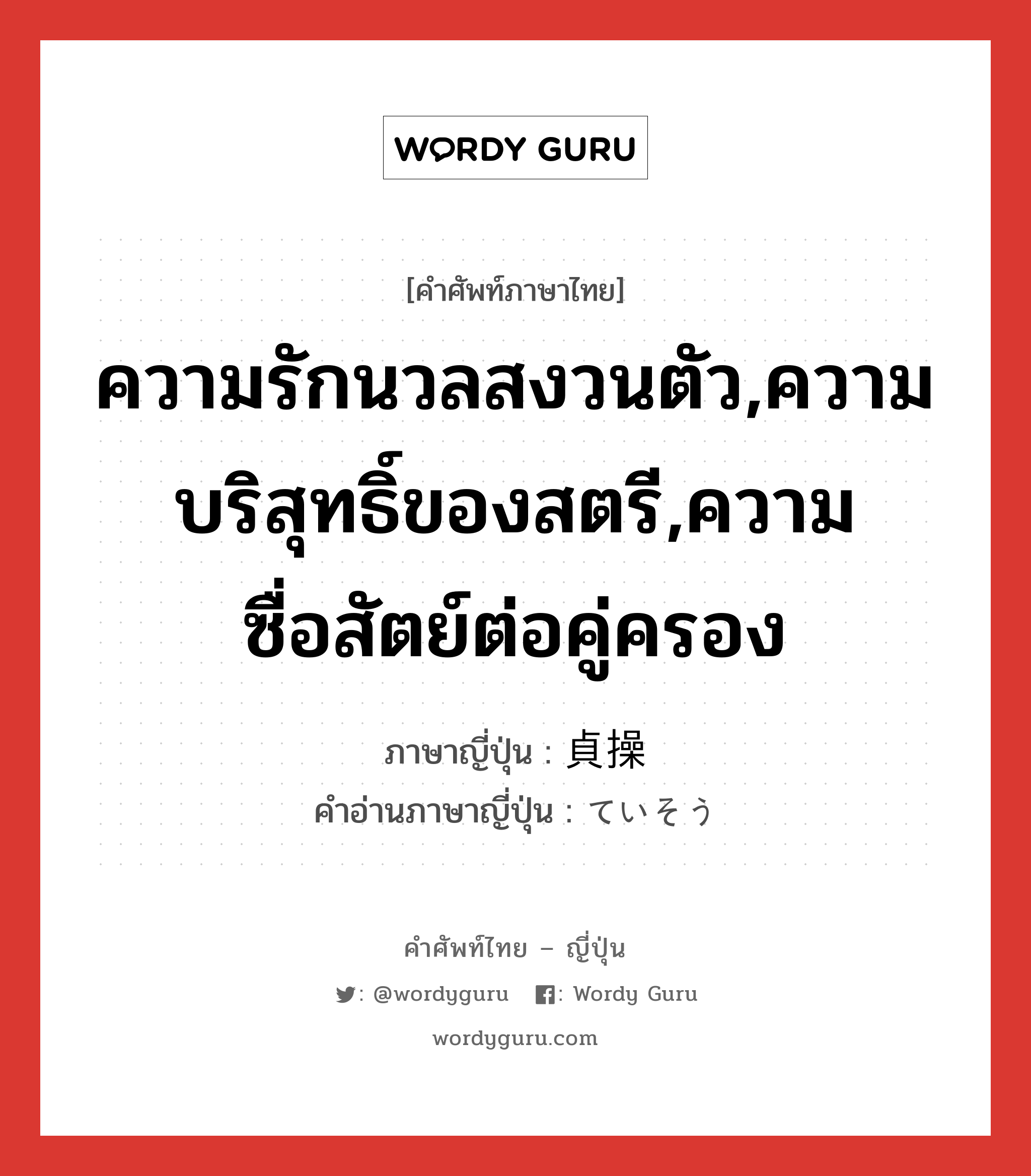 ความรักนวลสงวนตัว,ความบริสุทธิ์ของสตรี,ความซื่อสัตย์ต่อคู่ครอง ภาษาญี่ปุ่นคืออะไร, คำศัพท์ภาษาไทย - ญี่ปุ่น ความรักนวลสงวนตัว,ความบริสุทธิ์ของสตรี,ความซื่อสัตย์ต่อคู่ครอง ภาษาญี่ปุ่น 貞操 คำอ่านภาษาญี่ปุ่น ていそう หมวด n หมวด n