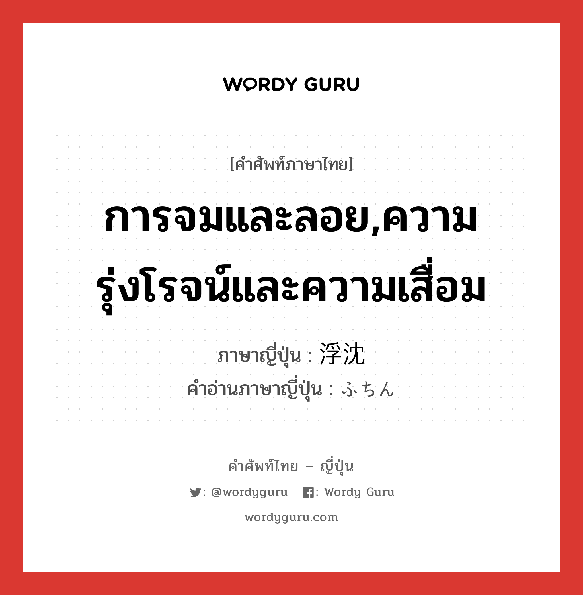 การจมและลอย,ความรุ่งโรจน์และความเสื่อม ภาษาญี่ปุ่นคืออะไร, คำศัพท์ภาษาไทย - ญี่ปุ่น การจมและลอย,ความรุ่งโรจน์และความเสื่อม ภาษาญี่ปุ่น 浮沈 คำอ่านภาษาญี่ปุ่น ふちん หมวด n หมวด n