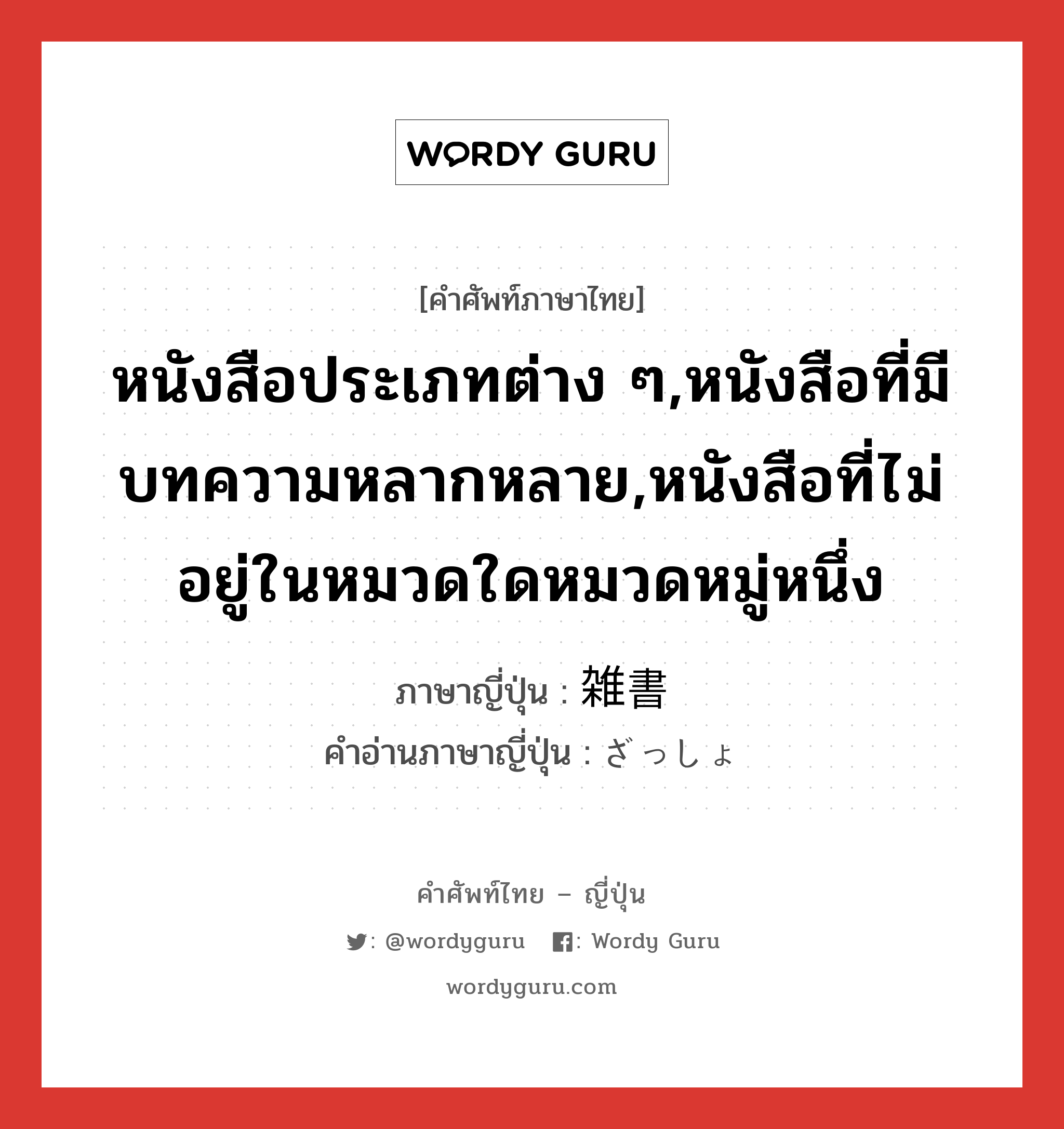 หนังสือประเภทต่าง ๆ,หนังสือที่มีบทความหลากหลาย,หนังสือที่ไม่อยู่ในหมวดใดหมวดหมู่หนึ่ง ภาษาญี่ปุ่นคืออะไร, คำศัพท์ภาษาไทย - ญี่ปุ่น หนังสือประเภทต่าง ๆ,หนังสือที่มีบทความหลากหลาย,หนังสือที่ไม่อยู่ในหมวดใดหมวดหมู่หนึ่ง ภาษาญี่ปุ่น 雑書 คำอ่านภาษาญี่ปุ่น ざっしょ หมวด n หมวด n