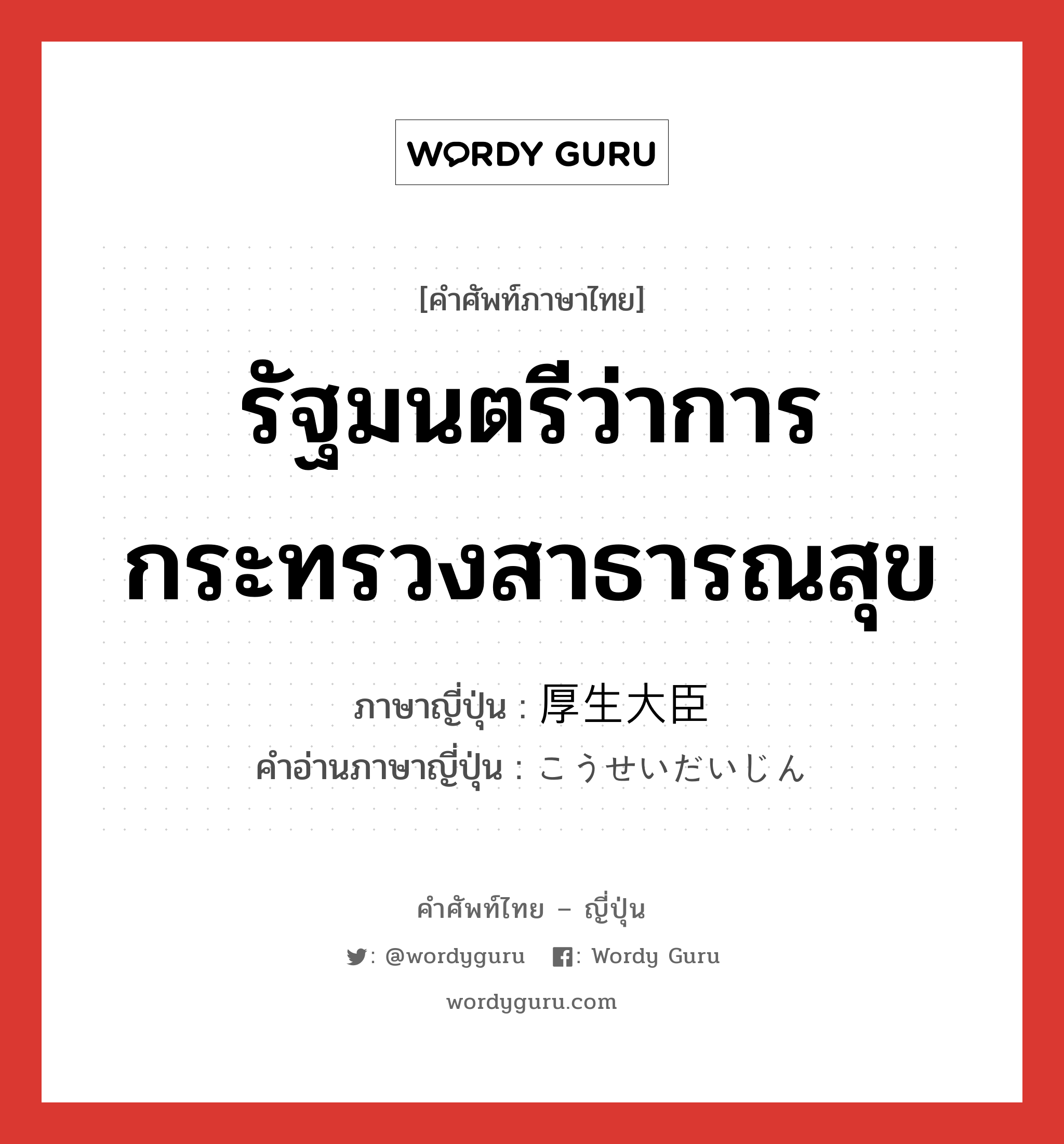 รัฐมนตรีว่าการกระทรวงสาธารณสุข ภาษาญี่ปุ่นคืออะไร, คำศัพท์ภาษาไทย - ญี่ปุ่น รัฐมนตรีว่าการกระทรวงสาธารณสุข ภาษาญี่ปุ่น 厚生大臣 คำอ่านภาษาญี่ปุ่น こうせいだいじん หมวด n หมวด n