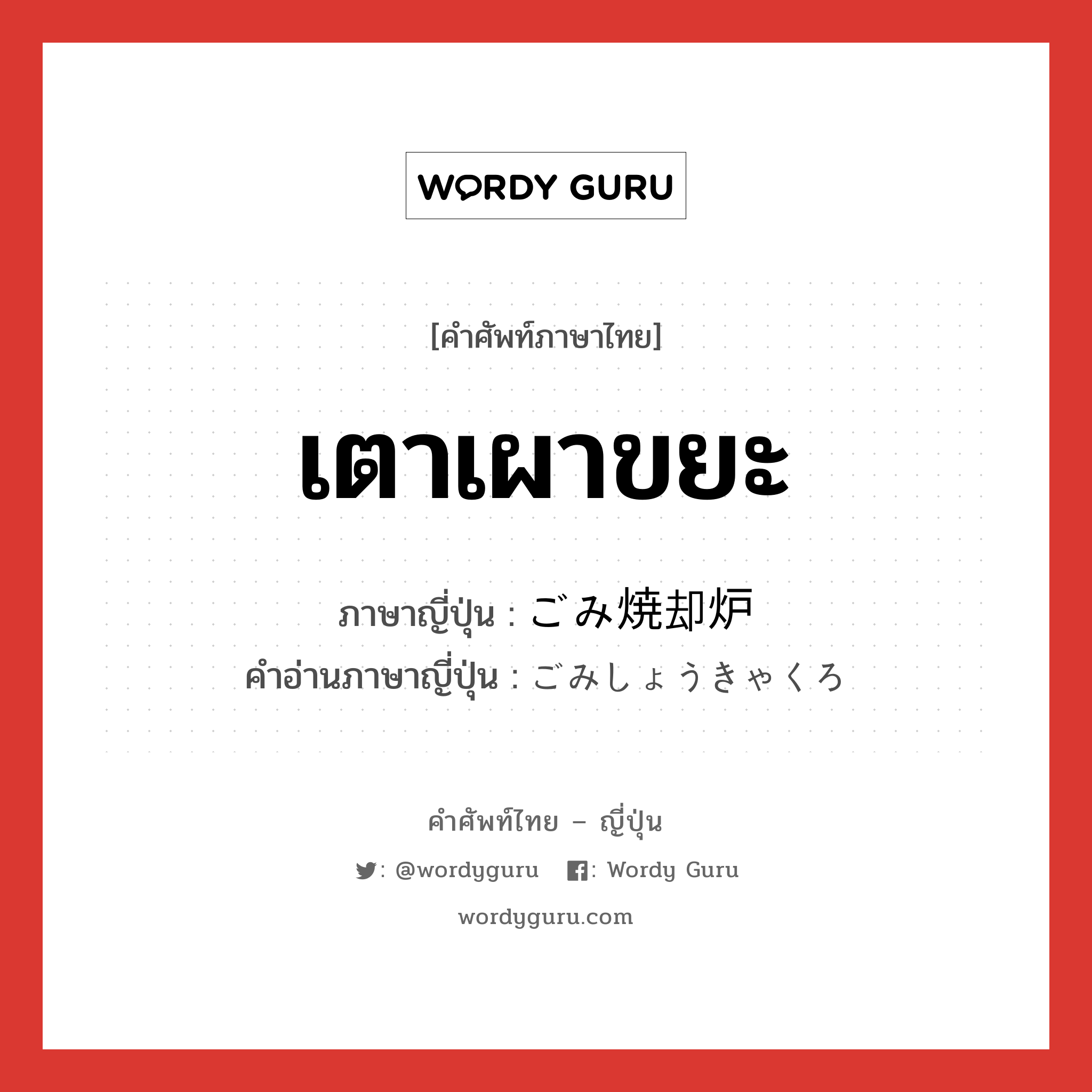 เตาเผาขยะ ภาษาญี่ปุ่นคืออะไร, คำศัพท์ภาษาไทย - ญี่ปุ่น เตาเผาขยะ ภาษาญี่ปุ่น ごみ焼却炉 คำอ่านภาษาญี่ปุ่น ごみしょうきゃくろ หมวด n หมวด n