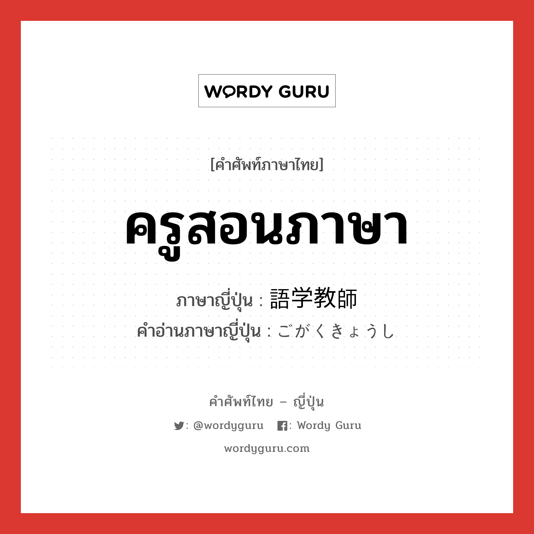 ครูสอนภาษา ภาษาญี่ปุ่นคืออะไร, คำศัพท์ภาษาไทย - ญี่ปุ่น ครูสอนภาษา ภาษาญี่ปุ่น 語学教師 คำอ่านภาษาญี่ปุ่น ごがくきょうし หมวด n หมวด n