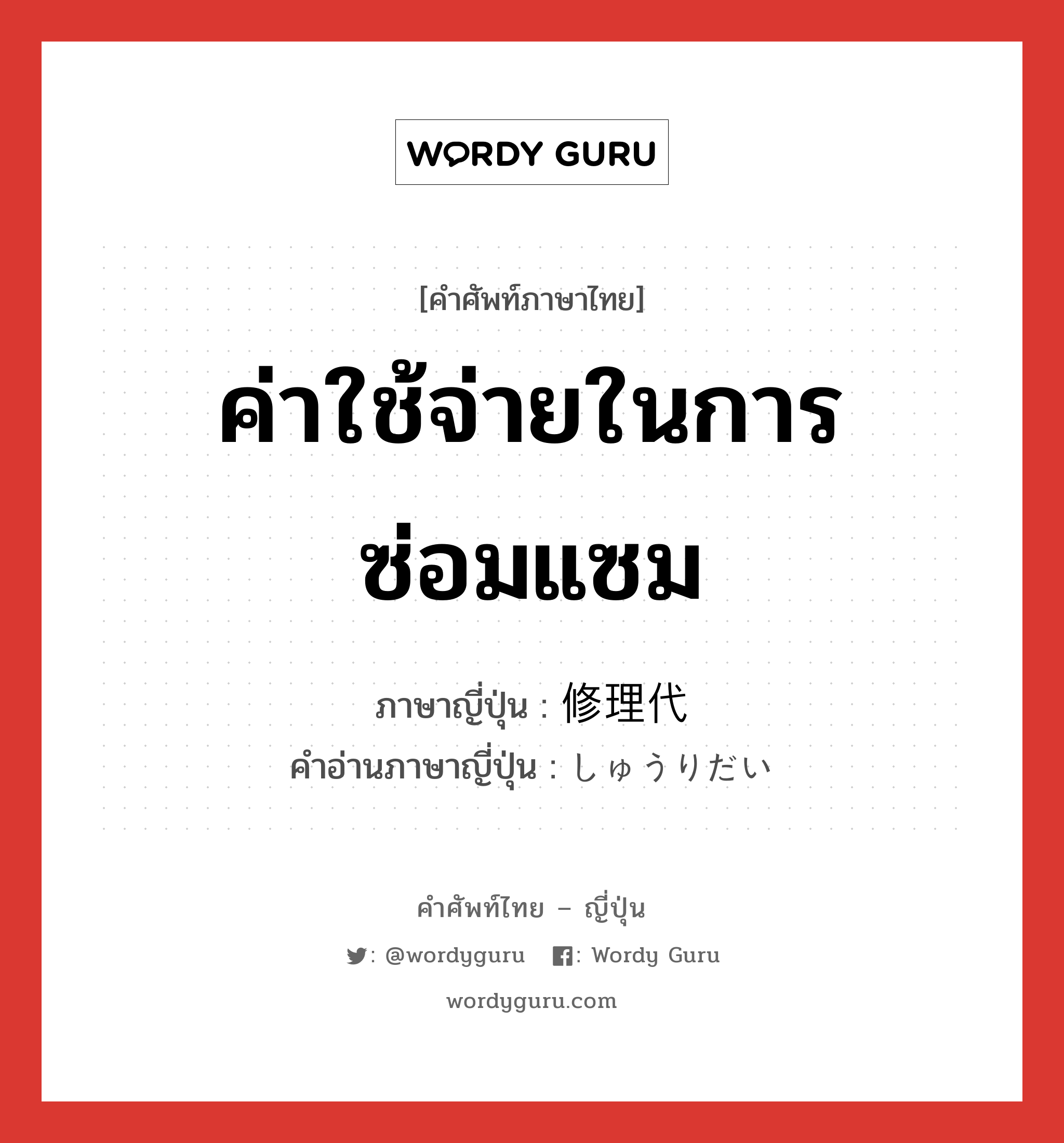 ค่าใช้จ่ายในการซ่อมแซม ภาษาญี่ปุ่นคืออะไร, คำศัพท์ภาษาไทย - ญี่ปุ่น ค่าใช้จ่ายในการซ่อมแซม ภาษาญี่ปุ่น 修理代 คำอ่านภาษาญี่ปุ่น しゅうりだい หมวด n หมวด n