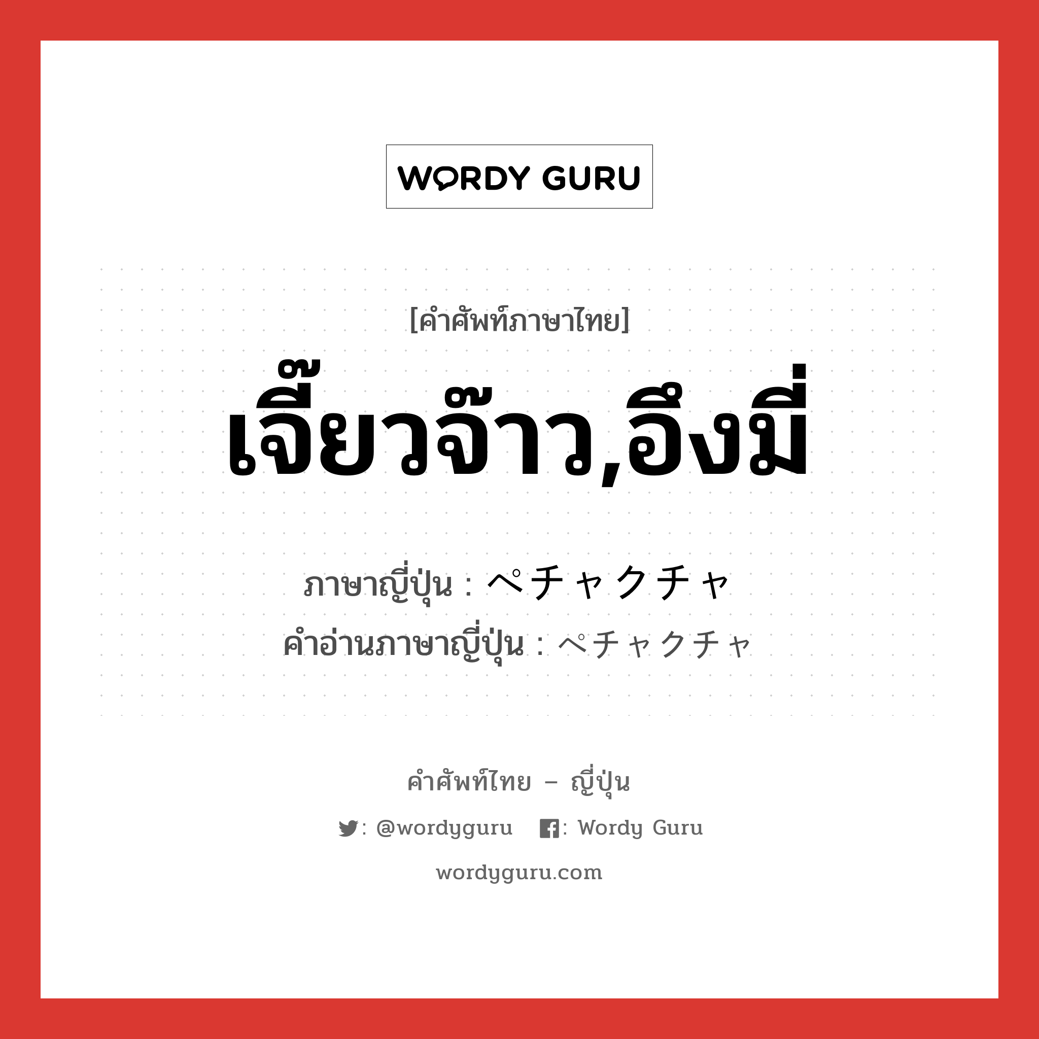 เจี๊ยวจ๊าว,อึงมี่ ภาษาญี่ปุ่นคืออะไร, คำศัพท์ภาษาไทย - ญี่ปุ่น เจี๊ยวจ๊าว,อึงมี่ ภาษาญี่ปุ่น ペチャクチャ คำอ่านภาษาญี่ปุ่น ペチャクチャ หมวด adv หมวด adv